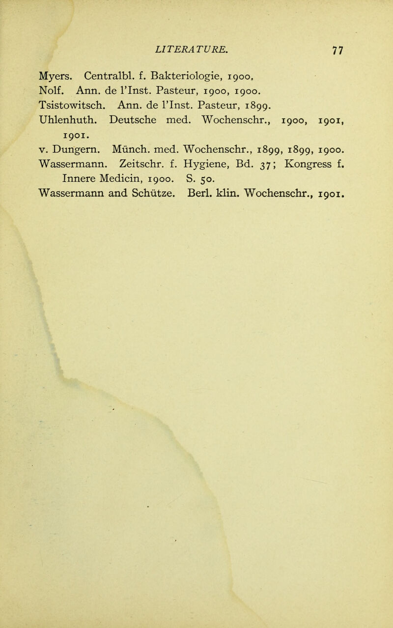 Myers. Centralbl. f. Bakteriologie, 1900. Nolf. Ann. de I'lnst. Pasteur, 1900, 1900. Tsistowitsch. Ann. de I'lnst. Pasteur, 1899. Uhlenhuth. Deutsche med. Wochenschr., 1900, 1901, 1901. V. Dungem. Munch, med. Wochenschr., 1899, 1899, 1900. Wassermann. Zeitschr. f. Hygiene, Bd. 37; Kongress f. Innere Medicin, 1900. S. 50. Wassermann and Schutze. Berl. klin. Wochenschr., 1901.