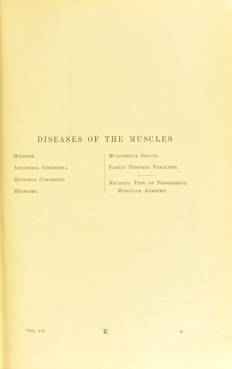 DISEASES OF THE MUSCLES Myositis. My-asthenia Gravis. Amyotonia Congenita. Family Periodic Paralysis. Myotonia Congenita. Nedritic Type op Progressive Myopathy. Mdscdlar Atrophy. VOL. vrr 1£ B