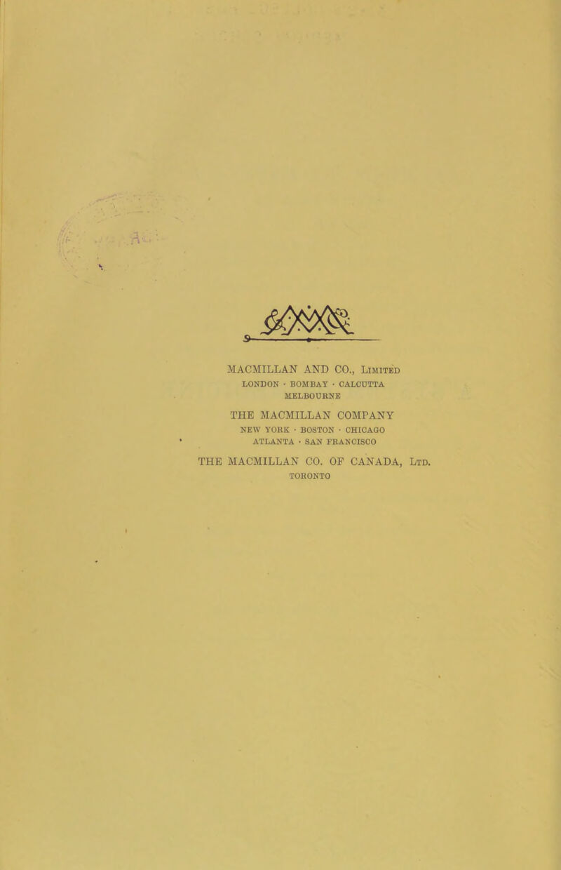 MACMILLAN AND CO., Limited LONDON ■ BOMBAY • CALCUTTA MELBOUBNE THE MACMILLAN COMPANY NEW YORK • BOSTON • CHICAGO ATLANTA • SAN FRANCISCO THE MACMILLAN CO. OF CANADA, Ltd. TORONTO