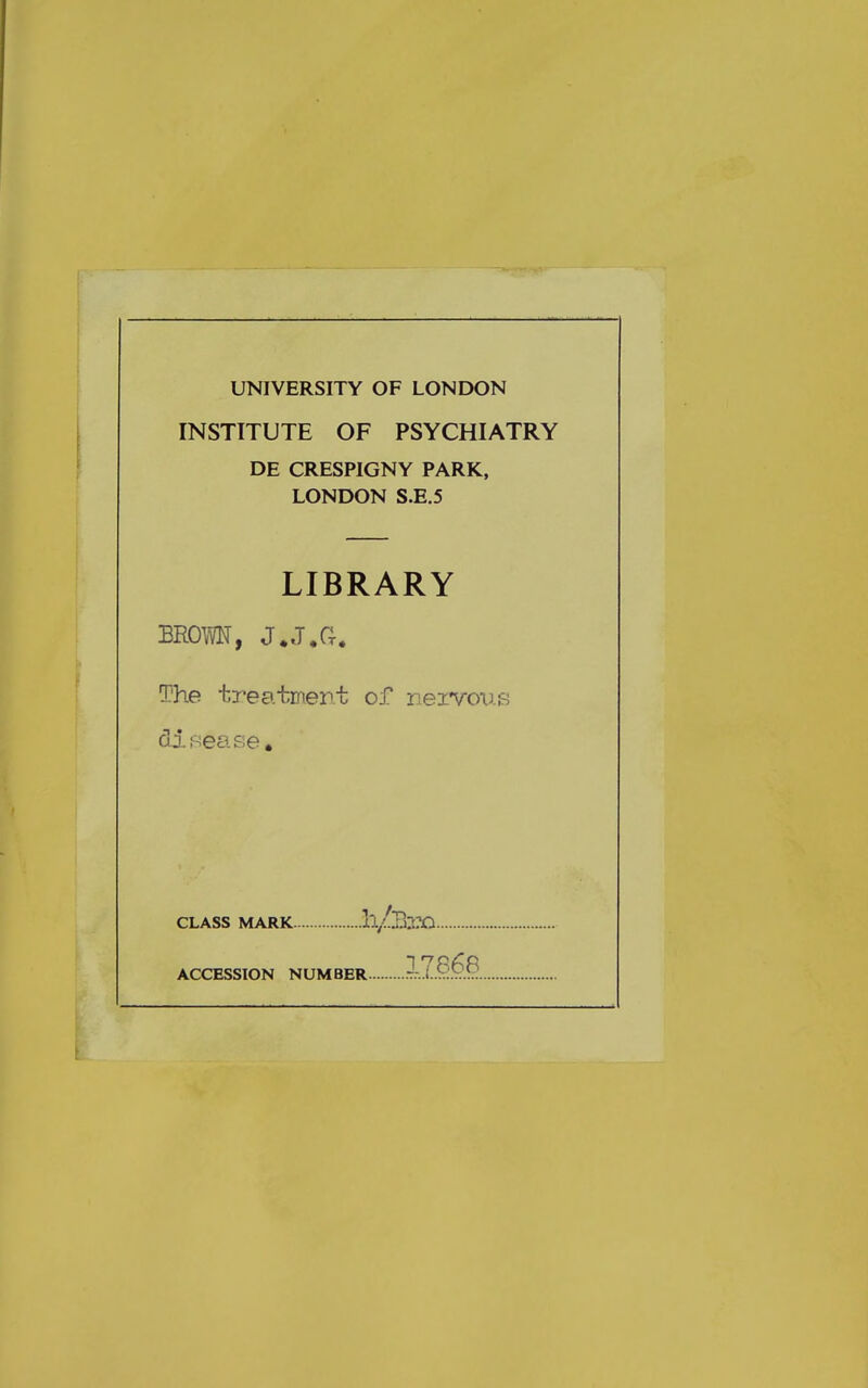 UNIVERSITY OF LONDON INSTITUTE OF PSYCHIATRY DE CRESPIGNY PARK, LONDON S.E.5 LIBRARY The treatment of nervoiis dif^ease. CLASS MARK Ii/BiTQ ACCESSION NUMBER -13.^^...