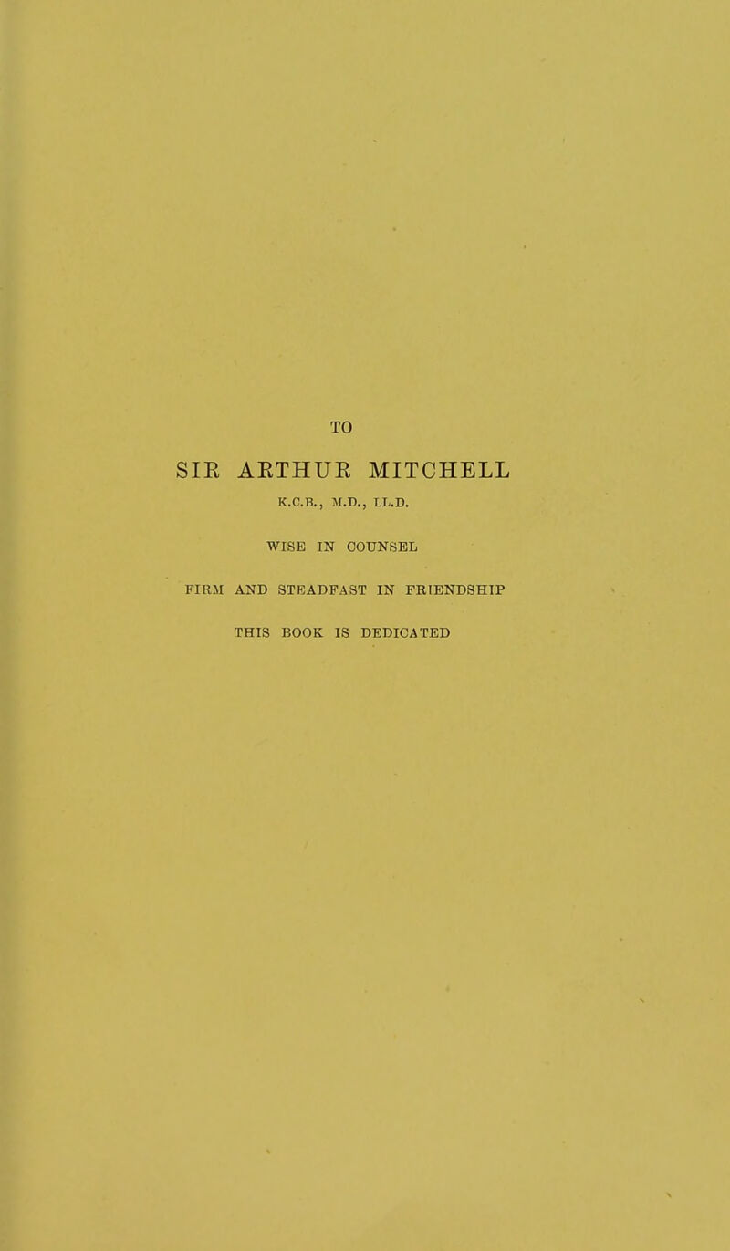 TO SIE AETHUE MITCHELL K.C.B., M.D., LL.D. WISE IN COUNSEL FIRM AND STEADFAST IN FRIENDSHIP THIS BOOK IS DEDICATED