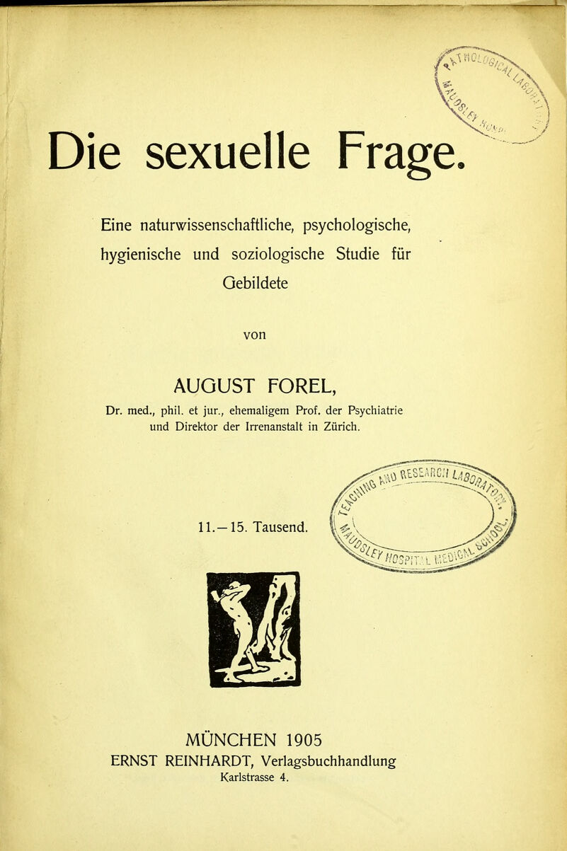 Die sexuelle Frage. Eine naturwissenschaftliche, psychologische, hygienische und soziologische Studie für Gebildete von AUGUST FOREL, Dr. med., phil. et jur., ehemaligem Prof. der Psychiatrie und Direktor der Irrenanstalt in Zürich. MÜNCHEN 1905 ERNST REINHARDT, Verlagsbuchhandlung Karlstrasse 4.