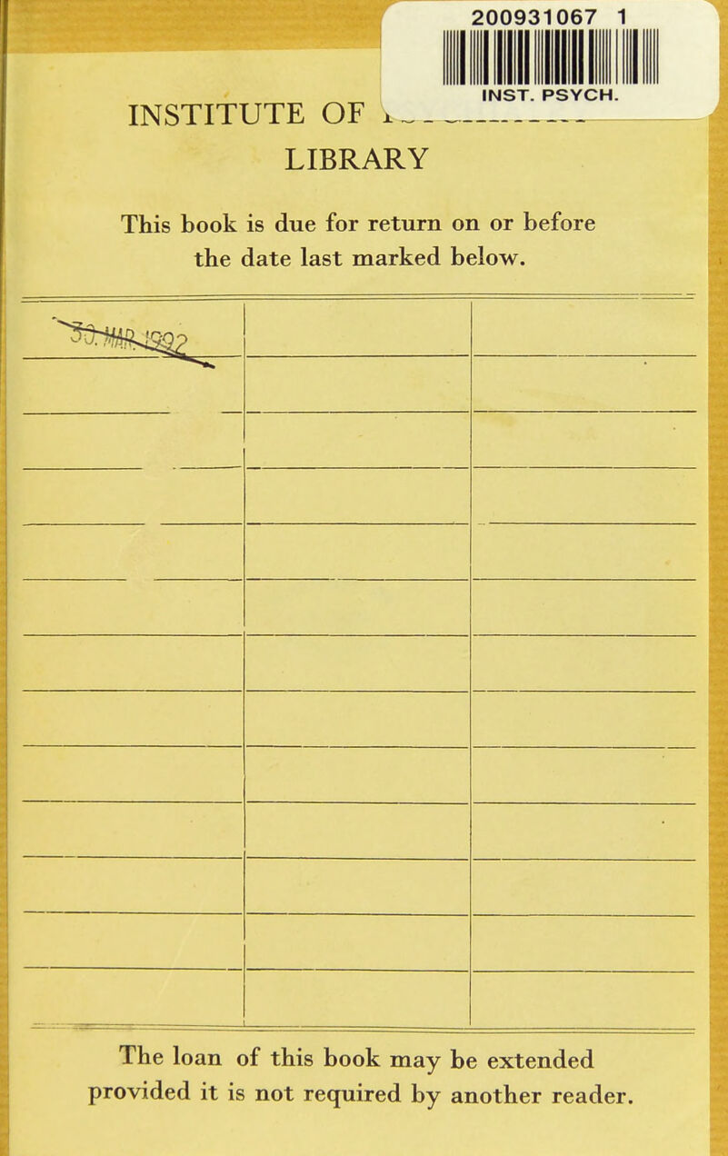 200931067 1 INST. PSYCH. INSTITUTE OF i. LIBRARY This book is due for return on or before the date last marked below. — The loan of this book may be extended provided it is not required by another reader.