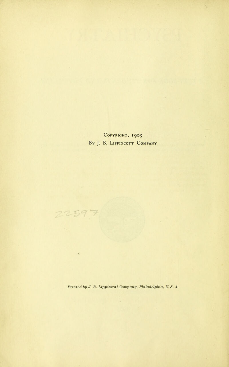 Copyright, 1905 By J. B. LippiNCOTT Company Printed by J. B. Lippincott Company, Philadelphia, U. S. A.