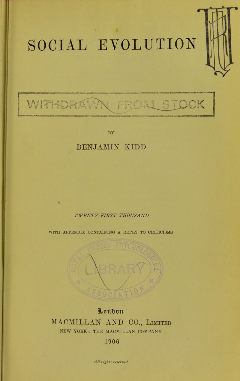 BY BENJAMIN KIDD TWENTY-FIRST THOUSAND IVITH APPENDIX CONTAINING A KEPLT TO CRITICISMS 5Lontioix MACMILLAN AND CO., Limited NEW YORK: THE MACMILLAN COMPANY 1906 All rights reserved