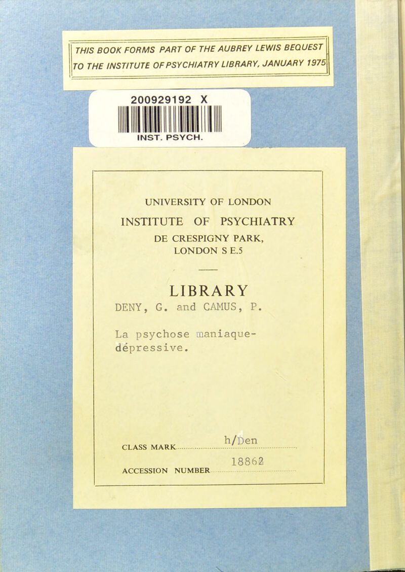 THIS BOOK FORMS PART OF THE AUBREY LEWIS BEQUEST TO THE INSTITUTE OFPSYCHIATRY UBRARY. JANUARY 1975 200929192 X 1 1 INST. PSYCH. UNIVERSITY OF LONDON INSTITUTE OF PSYCHIATRY DE CRESPIGNY PARK, LONDON S E.5 LIBRARY DENY, G. and CAMUS, P. La psychose maniaque- dépressive. h/Den CLASS MARK ' 18862 ACCESSION NUMBER