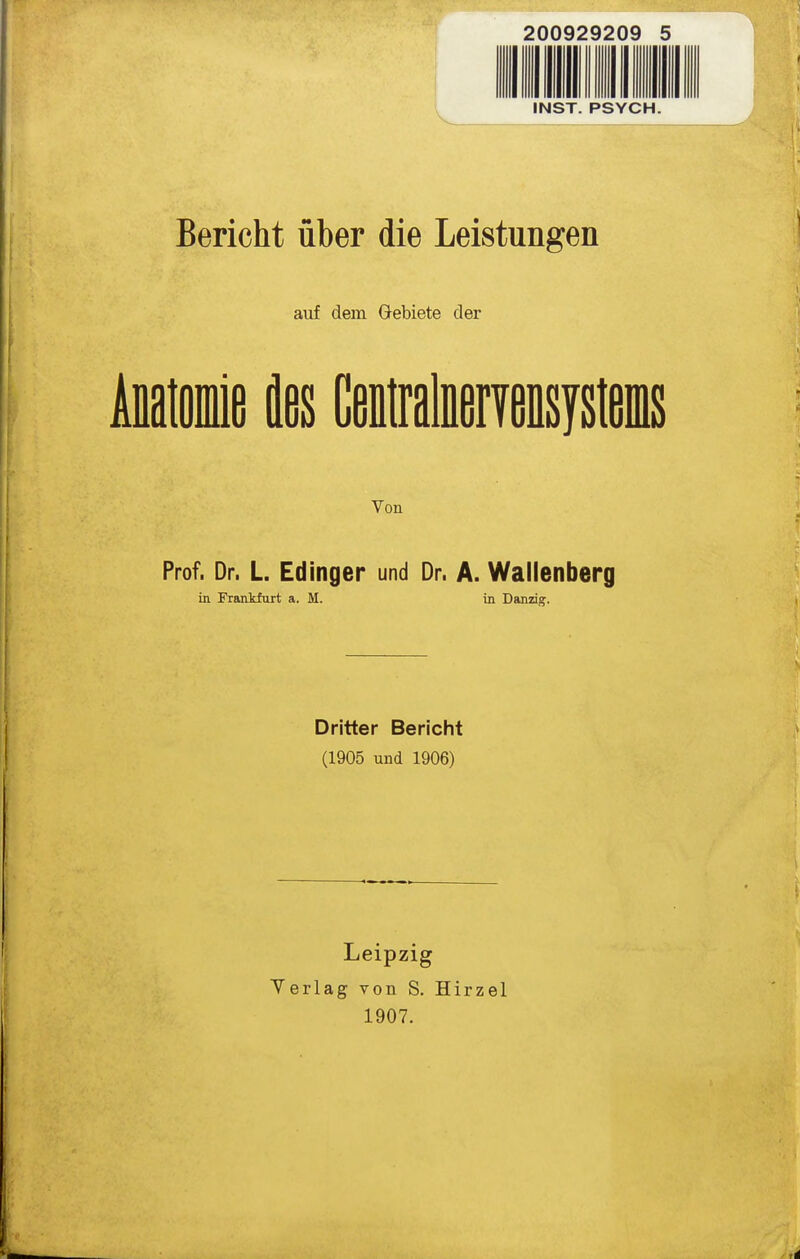 200929209 5 INST. PSYCH. Bericht über die Leistungen auf dem Gebiete der AitoDiie ies CentrateTensysteins Von Prof. Dr. L. Edingen und Dr. A. Wallenberg in Frankfurt a. M. in Danzig;. Dritter Bericht (1905 und 1906) Leipzig Yerlag von S. Hirzel 1907.