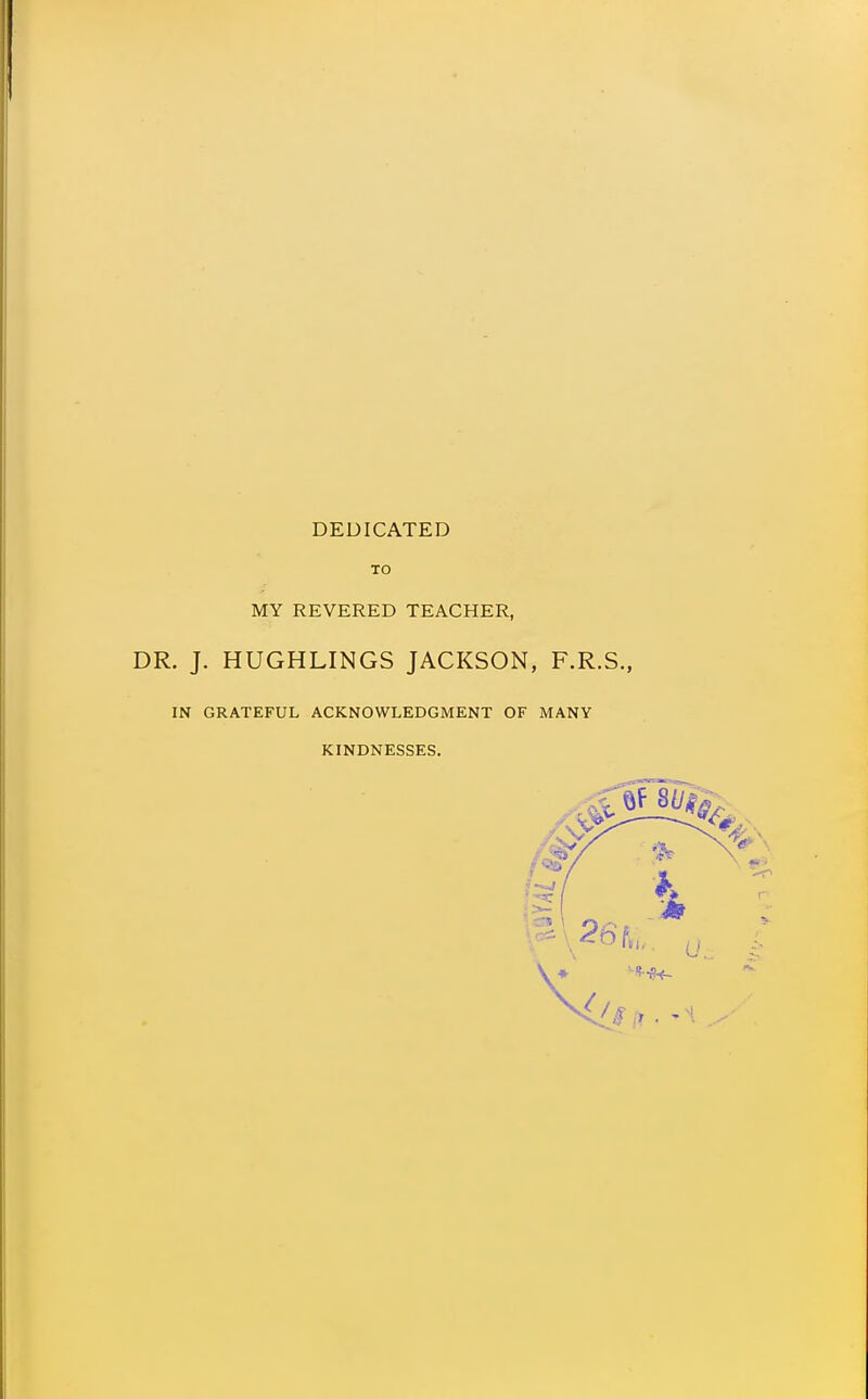 DEDICATED TO MY REVERED TEACHER, DR. J. HUGHLINGS JACKSON, F.R.S., IN GRATEFUL ACKNOWLEDGMENT OF MANY KINDNESSES.