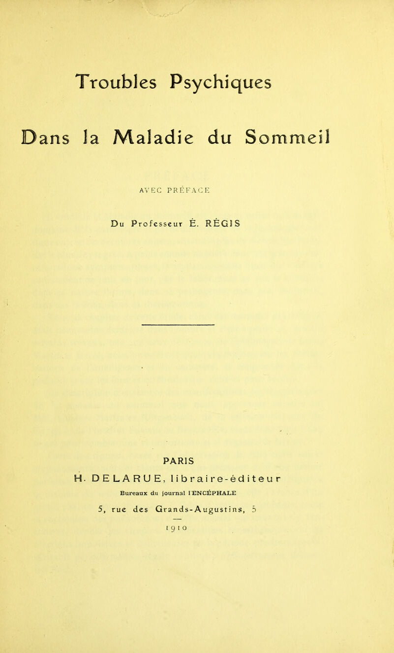 Troubles Psychiques Dans la Maladie du Sommeil AVEC PRÉFACE Du Professeur É. RÉGIS PARIS H. DELARUE, I i b r a i r e-é d i t e u r Bureaux du journal lENCÉPHALE 5, rue des Grands-Augustins, 5