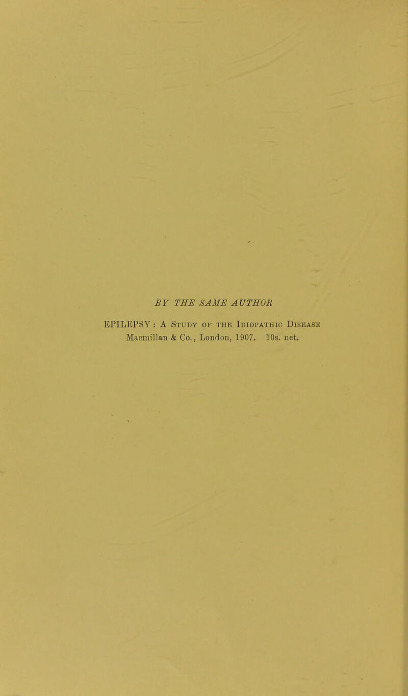 £V THE SAME AUTHOR EPILEPSY: A Study of the Idiopathic Disease Macmillan & Co., London, 1907. 10s. net.