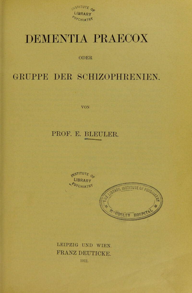 DEMENTIA PRAECOX ODER GRUPPE DER SCHIZOPHRENIEN VON PROF. E. BLEULER. ^-'BRARY LEIPZIG UND WIEN. FRANZ DEUTIOKE. 1911.