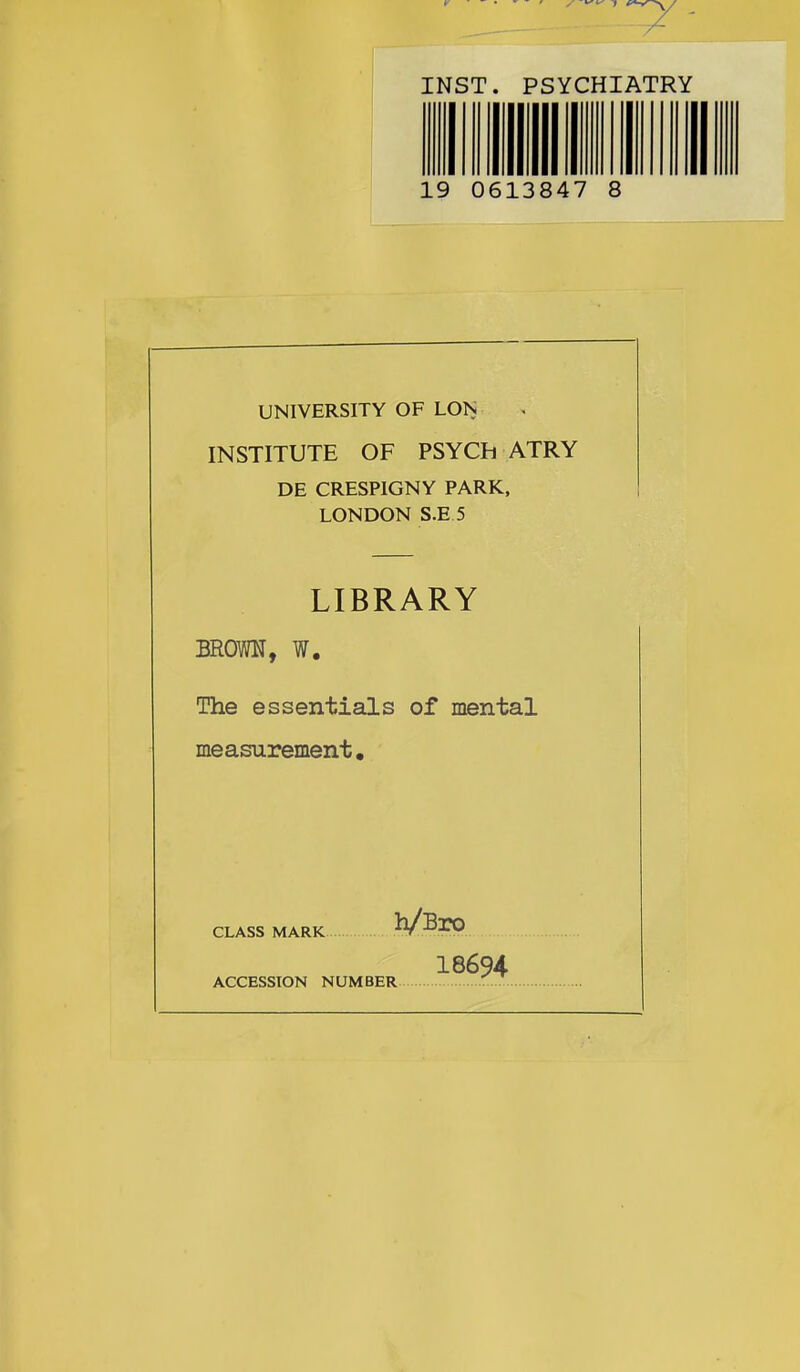 INST. PSYCHIATRY 19 0613847 8 UNIVERSITY OF LON INSTITUTE OF PSYCB ATRY DE CRESPIGNY PARK, LONDON S.E 5 LIBRARY BRora, w. The essentials of mental measurement. CLASS MARK 18694 ACCESSION NUMBER