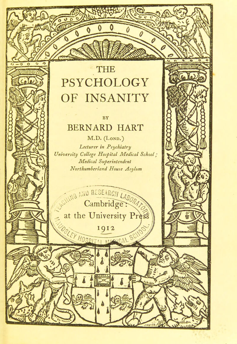 it _ o o o *> THE PSYCHOLOGY OF INSANITY BY BERNARD HART M.D. (Lond.) Lecturer in Psychiatry University College Hospital Medical School' Medical Superintendent Northumberland House Asylum Cambri^ge>^'/^ j ^ at the University PrVsIr 1912, Ml It ' J 4 1