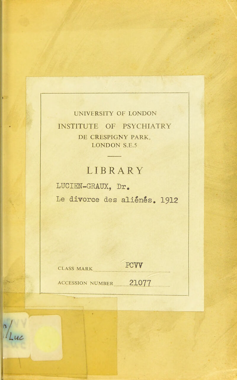 UNIVERSITY OF LONDON INSTITUTS OF PSYCHIATRY DE CRESPIGNY PARK, LONDON S.E.5 LIBRARY LUCIE1Î-GRA.UX, Dr. Le divorce des aliénés, I912 PCW CLASS MARK ACCESSION NUMBER 21Q77