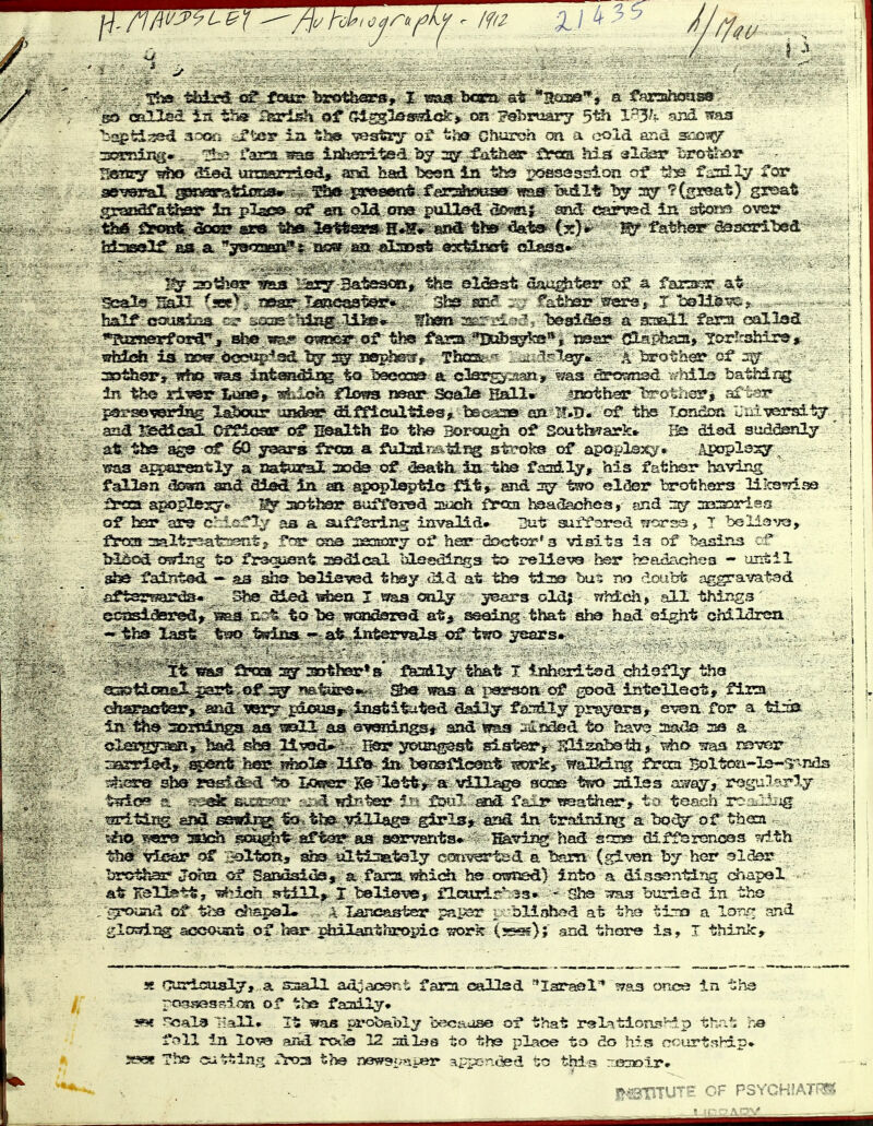 bj^td;^ aocM^, ;i^teir ia 51^ ^str^f at t'm Ghiaroh cai a <30ia and sao^ IlfiTiEyaiea unsarried, and had besa ia ths i^ossjisslon of tha fiizdly far gr!32jara^93y p2jsi5& of «gn old am pulled ^e»??r{ arul carved ia over ^ f^P€^,.&x33* sE®, 1^-^i«1^ge» H-^*-'©nS' tfe&^'(x)*' -father-aasscr^ hfcaself iss a ya^xaan^i asw an aLaost ©sMixrtr olsftss* ^33. (see'^i- lasag^.-lj^secsstgfr*.. 3b2 ass^- fathsr 5ers,, X t^llls^^^, half cousisia csr isssihSjsg.-HkBs*^ - Him Iseaiasst a EcseuLl -farsi oallad,' *jSaBK«rfora.'^^ aije ss.?' o-^acr of the fars Bc^ssTka**, nesr {Jlapfeaai* lort^shir^^ nbSjch is 33:5?r 6octJ|;i-*3d 1^ 3^ rsepbstfy Tbcsc a ^^rothea? of i::^ , In tho riv&^ J^mSf -^uloh tlxms near Soala Eall»- .^isotber Isr^otherjf af-£^sr . , . psfs^soi^arii^ laSoar 'ojidf^ dlfficultieg, bsa^-iSBi an TI.D. of tbs TsmBssa Uiilvearaitgr, azid redtcal Dffioar of Health fio the 3«>rou^h of Scutoark* Hs disd suddenly at;- iibs. -of 60; y^-si' fecaat. s f^slalRstlfSg strofe. of ^ apO£>ls:ssy.AP«3pl-3y., ma aH^ax^tljja bis fathisr^ having fallsn 33j9ot snd 3^ tiro elder brothers lilcs'TiaQ frasL' apoi^s^r*^ '^ '.^d^s^-'s^^ f^s^ bsiaSachcs ,- end rsrf msDriss of ber. are c:;ii:i^l>f as a suffsring invalids- But' siffsred Trcrss* T beiii5-';^3, frocs 3altr^fe^t^ fcs^-€g5a,2s:ffi3rj of hes?-dsctor*3 visits is of 'basins ci bl^o^ owing to- frs-^saat. :^^cal »5lQadlr!g3 isy T&Heva heT bea^ichea - uiitil . gbe fa3T*tad — as sha they <lid at. the tisa bus no doubfe aggravatsd 3fter?s9rds* She. 51ed sfcen I i9&a only jBars old; T?hich> all thirj^^ ei:sssi^rea» Tsaa cr* to l>e waadarsd a-&^ seaing that ai^ had eight chilclren. - tha last tvjo fefiiss -» at intervals of years* • It ^raa 25r 2S3th£5r*s' fSKzdly that T Ir^jidtad dtileflj the Q^tioasX^rt,of n&tusss*^ Sia a cjf good intellect, fira c^isractsr^ ^id ^lei^^ pic»as^ iiistitutsd daily far^dly prsyors^ eroa for a tiiot In th» somLnga as ^©11 as ey^ming^st aad waa :uisiaed to havru 2Jads na a claroyr^eR* bosd s^ha li'^od*^ - Ber youngest slater r ml^ab^1±[J^ ^& iraa rssvrjr oajrisdy ^>snt h^- Ufa In^ bonsflcont -sjorkj ^mjJcir^? frcca Boltoji-la-T-^nds sbs r&sS-&^ *^ Imer K^^'lstt,^ a villag© sose t??a udlsa 0^03-, rogu'nrly r?:, 'vjisk StiAr-'-'r -^,.1 wir'tee 5'^ fi3?j?. aiad fs-lJE» tj^sathor^ t;t teach rc- tzrltii^ end eswir^^o^. tiaa yillags ^rlsj^ ajad in. training a boc^ of th<xa. t#«>. vi^Ere :s3di scaight^ aftor^ aa SKSr^^Jita* ^viia?; had s^rse diff^rcnoas '^.th 1^ yisar «^ i^l-foRs ultiinataly ccsri^i^tsd a ^Kirn (s3.\'en t>y h<5r sldsr ^<Hm cif Saisdsida, a fana. sfcidi hs o^fjsd) into a dissantirjg diapol at^ }rells&tt,'^lch,.srt411^. i 1» flcurir*i.^s• ■ Shs- ^^fas btirisd in the , 'grocind C5f\ tba'(^lapsl. 4-Xancaster- papea^ v:'^!-'^^^^ ^^^^ tiro a lorir^ and gitsdiig ais>G«3at of l^sr^iilantiiropia work (sss*); and thore is, I thinlcr se airiiaisly, a ssall adjacent far^i oalTad '*Iaraal'* lyaa once in ths I por?i5SS?^iim of ^he faaily* mi J^ala IfaH* It waa v^^hahlj becaase of that r®L-^tionsH.p thafi ha foil la lov9 aJid rcxia 12 odlaa to tha place to do h?,s ccurtfship* ?ff?ese ?bs cubing rro3 tha new9i,-ni«r appc-nded to thi^s. nas^olr* ^ imHTUTE OF PSYCHJATI^