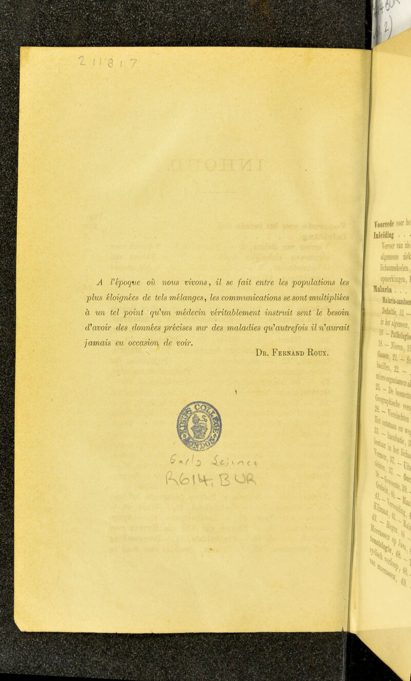 plus èloignèes de tels mélanges, les Communications se sont mtdtipli^es h un tel point qu'wi médecin vèritablement instruit sent Ie besoin d'avoir des données précises sur des maladies qu^autrefois il n^aurait jamais eu occasion de voir. De. Fernand Roux.