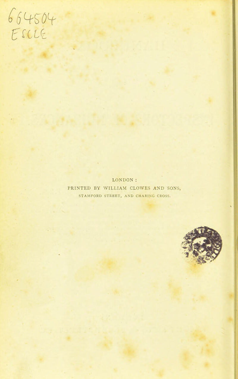 LONDON : PRINTED BY WILLIAM CLOWES AND SONS, STAMFORD STREET, AND CHARING CROSS.