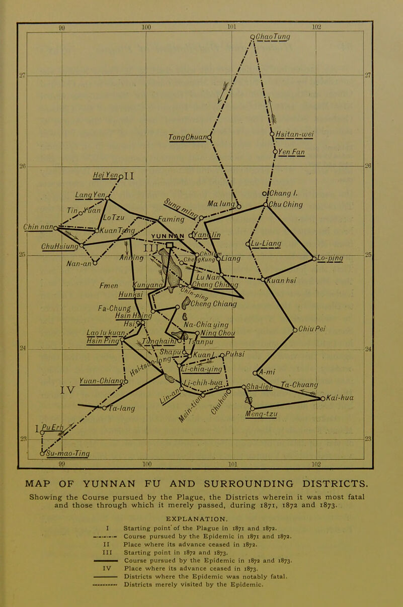 MAP OF YUNNAN FU AND SURROUNDING DISTRICTS. Showing the Course pursued by the Plague, the Districts wherein it was most fatal and those through which it merely passed, during 1871, 1872 and 1873. EXPLANATION. I Starting point'of the Plague in 1871 and 1872. Course pursued by the Epidemic in 1871 and 187a. II Place where its advance ceased in 1872. III Starting point in 1872 and 1873. Course pursued by the Epidemic in 1872 and 1873. IV Place where its advance ceased in 1873. Districts where the Epidemic was notably fatal. Districts merely visited by the Epidemic.