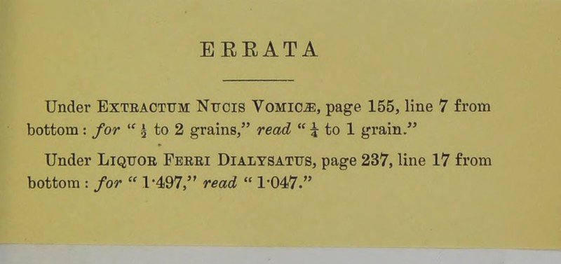 EEEATA Under Exteactttm Ntjcis VoMiOiE, page 155, line 7 from bottom: for  ^ to 2 grains, read  ^ to 1 grain. Under Liqtjoe Ferei Dialtsattjs, page 237, line 17 from