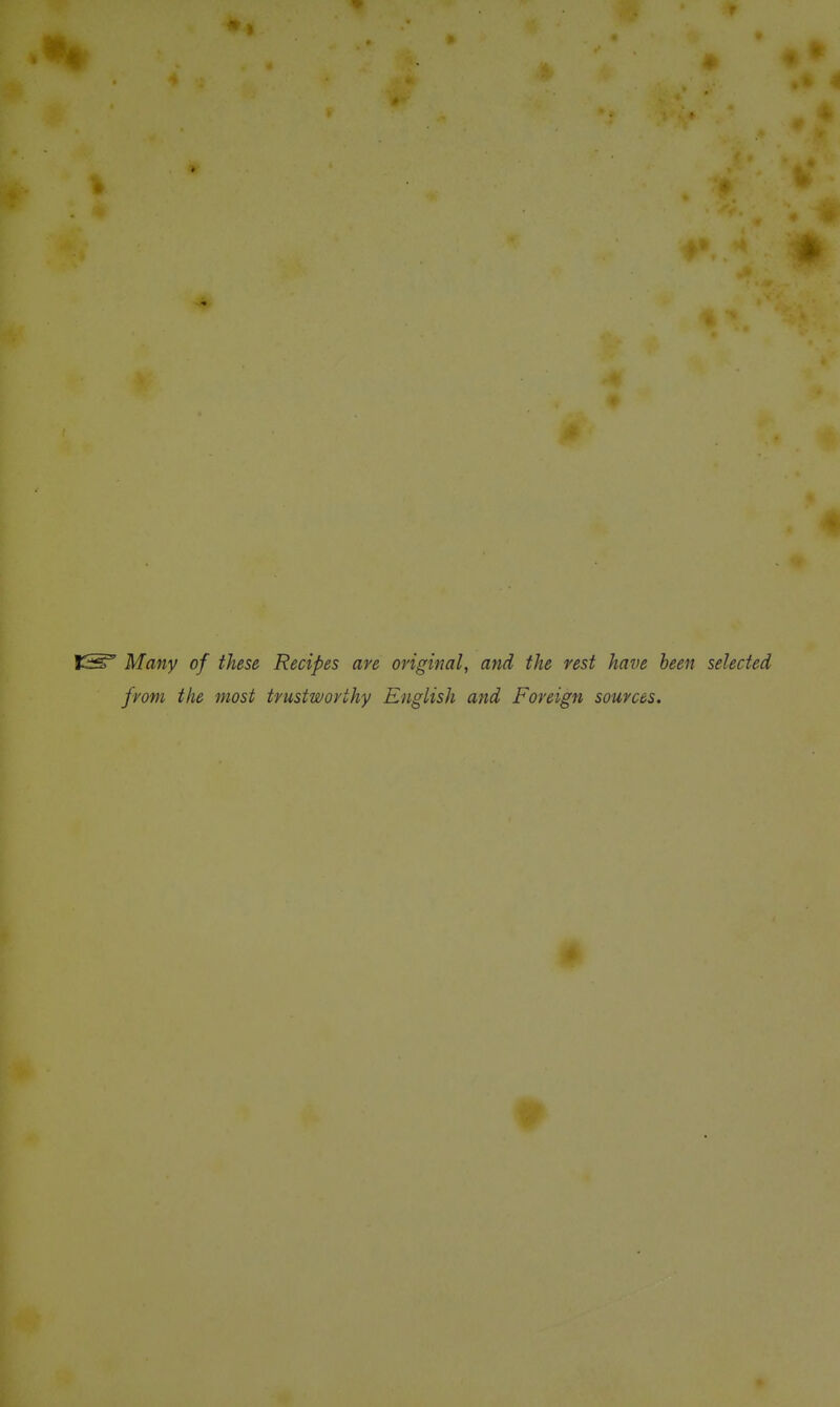 IS' Many of these Recipes are original, and the rest have been selected from the most trustworthy English and Foreign sources.