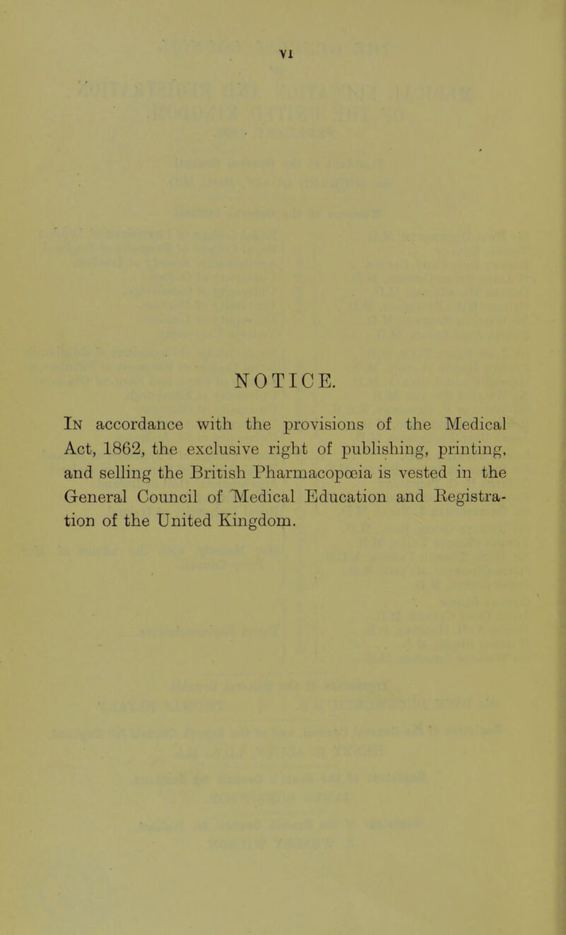 NOTICE. In accordance with the provisions of the Medical Act, 1862, the exclusive right of publishing, printing, and selling the British Pharmacopoeia is vested in the General Council of TMedical Education and Eegistra- tion of the United Kingdom.