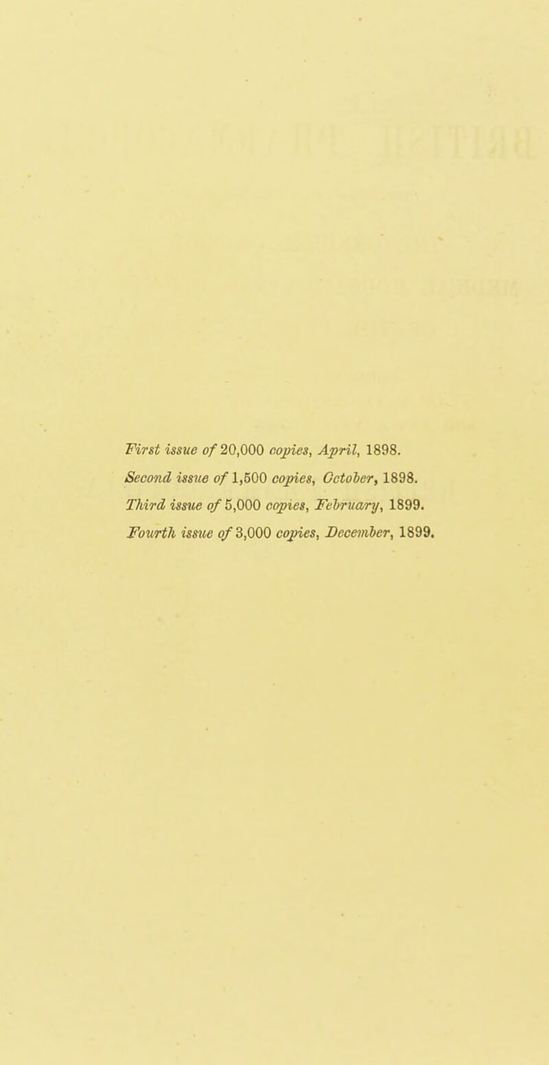 Second issue of 1,500 copies, Gctolert 1898. Third iss^ie of 5,000 copies, Felruary, 1899. Fourth issue ofZ,QQO copies, Deceviber, 1899.