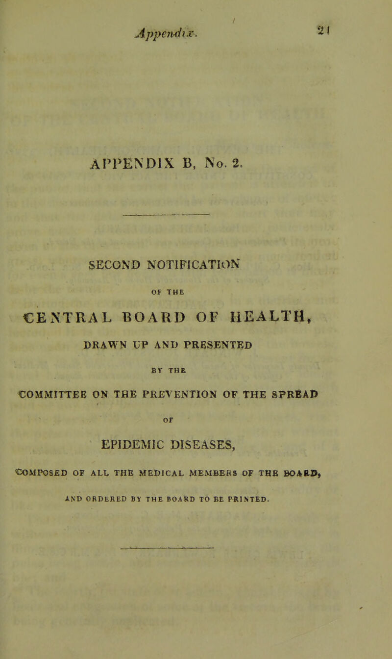A pperuiix. APPENDIX B, No 2. SECOND NOTIFICATION OF THE CENTRAL BOARD OF HEALTH, DRAWN UP AND PRESENTED BY THE. COMMITTEE ON THE PREVENTION OF THE SPREAD OF EPIDEMIC DISEASES, tSOMPOSED OF ALt THE MEDICAL MEMBERS OF THE BOARD) AND ORDERED BY THE BOARD TO BE PRINTED^