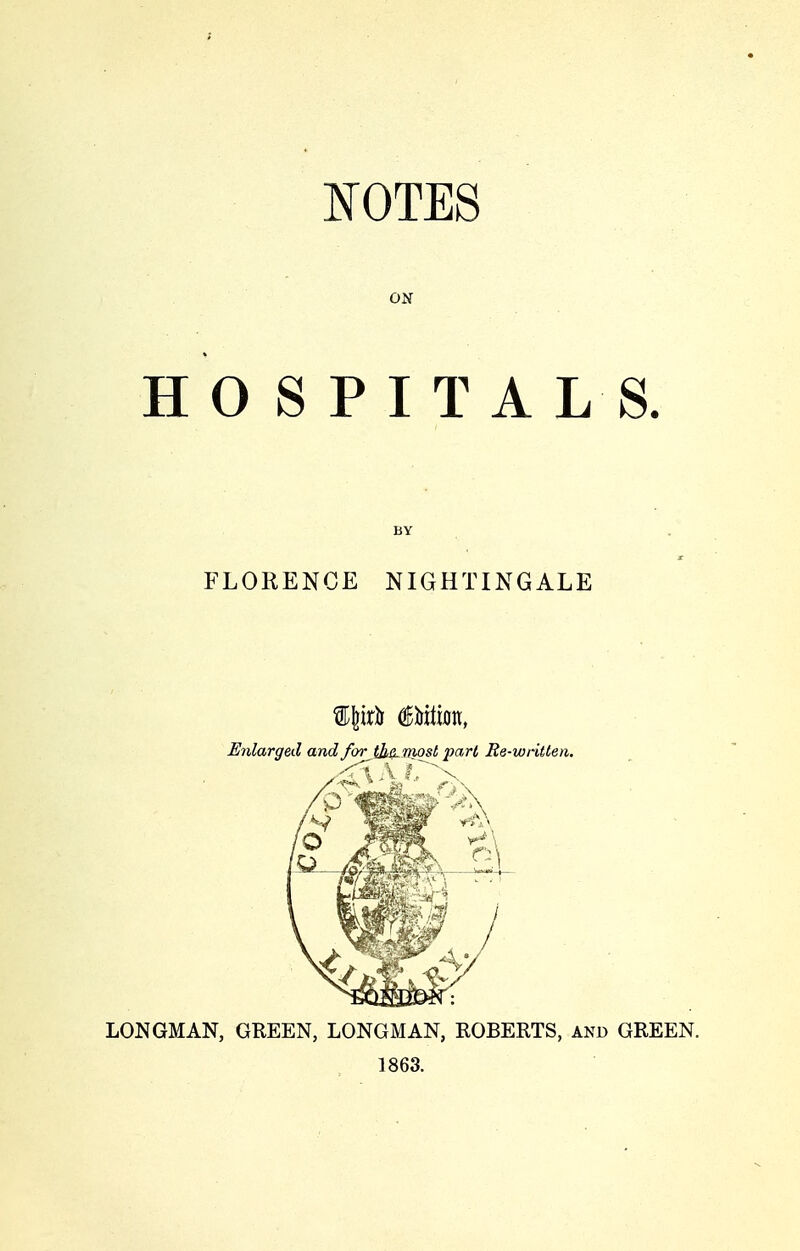NOTES ON H O S P I T A L S. BY FLORENCE NIGHTINGALE LONGMAN, GREEN, LONGMAN, ROBERTS, and GREEN. 1863.