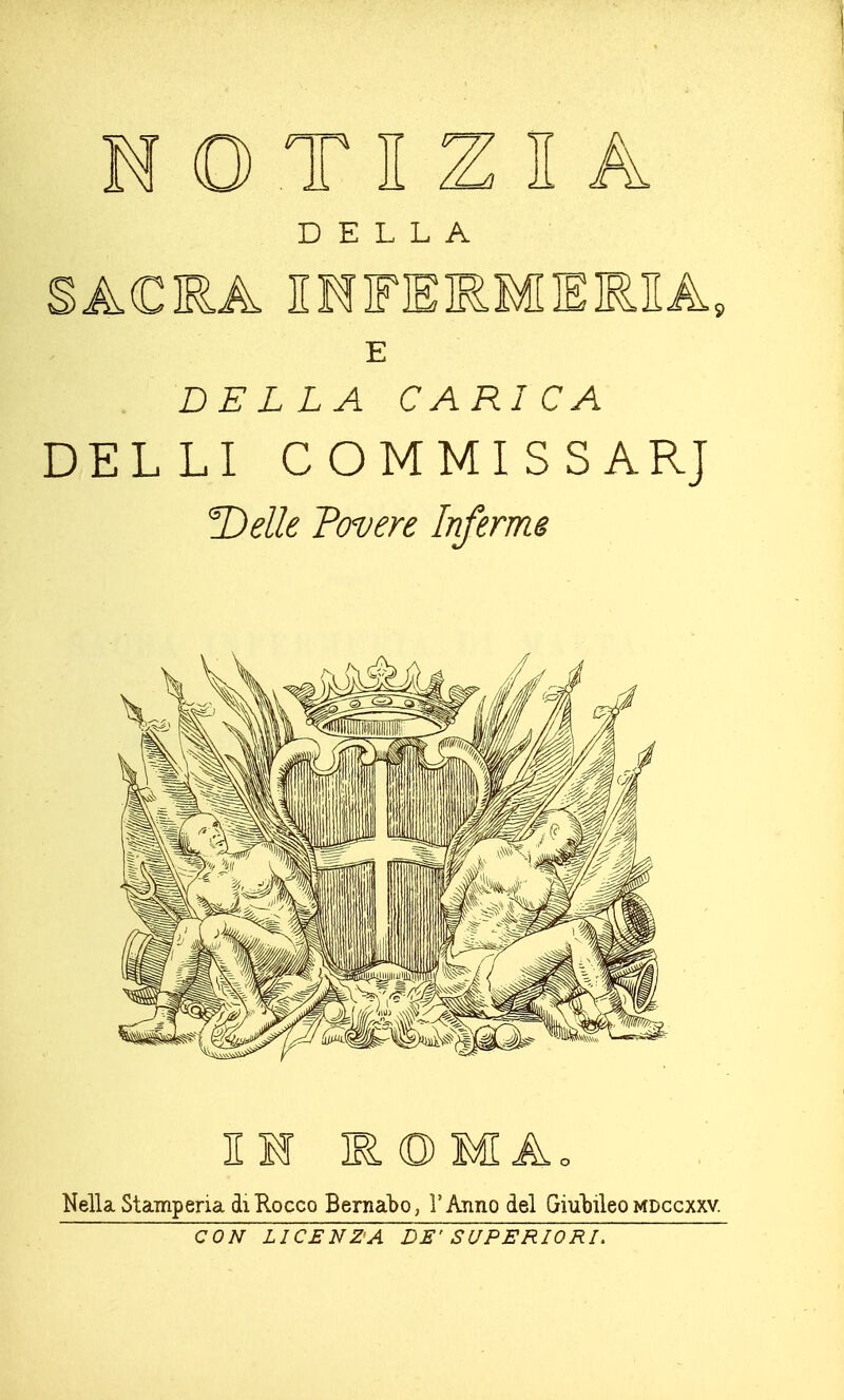 DELLA SACRA HMFERMER1A E . DELLA CARICA DEL LI COMMISSARJ Delle Povere Inferme li ROMAo Nella Stamperia di Rocco Bernabò, l'Anno del Giubileo mdccxxv. CON LICENZA DE' SUPERIORI.