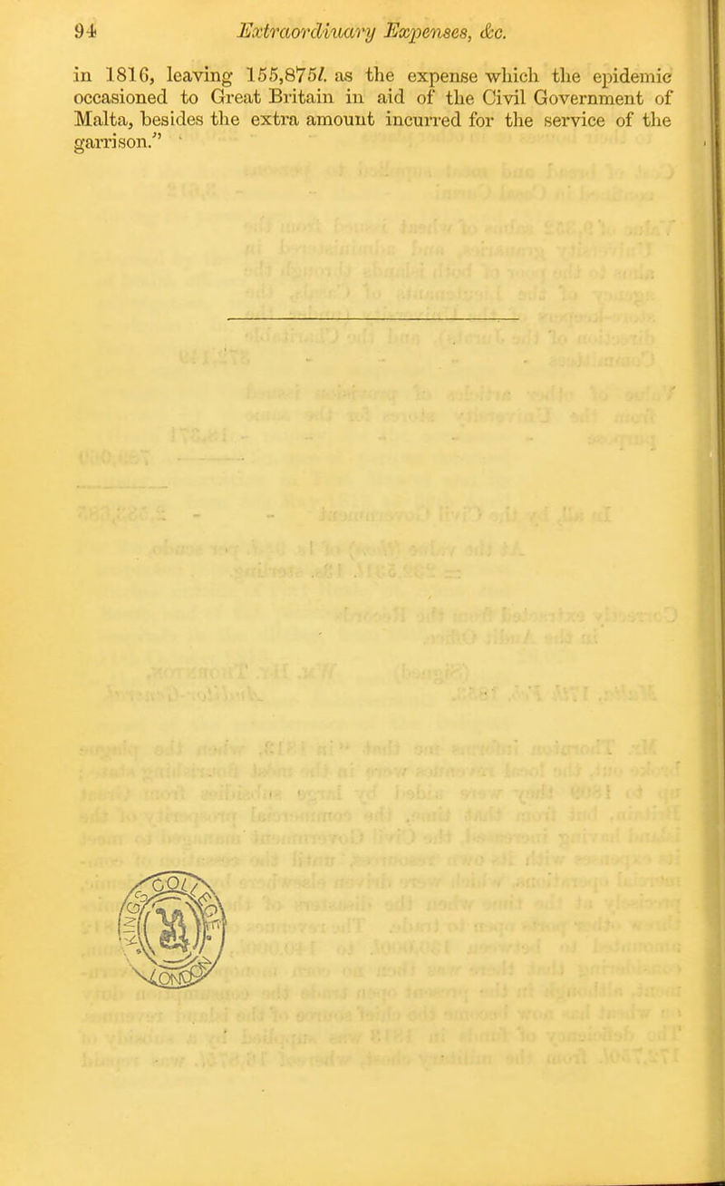 in 1816, leaving 155,875/. as the expense which the epidemic occasioned to Great Britain in aid of tlie Civil Government of Malta, besides the extra amount incurred for the service of the garrison/' 