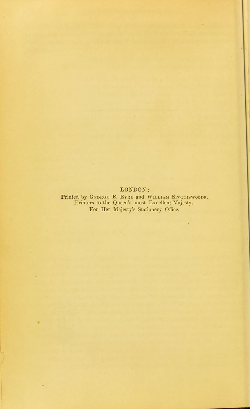 LONDON: Printed by George E. Evre and Willi^vm Spoxtiswoode, Printers to the Queen's most Excellent Majesty. For Her Majestj 's Stationery Office.