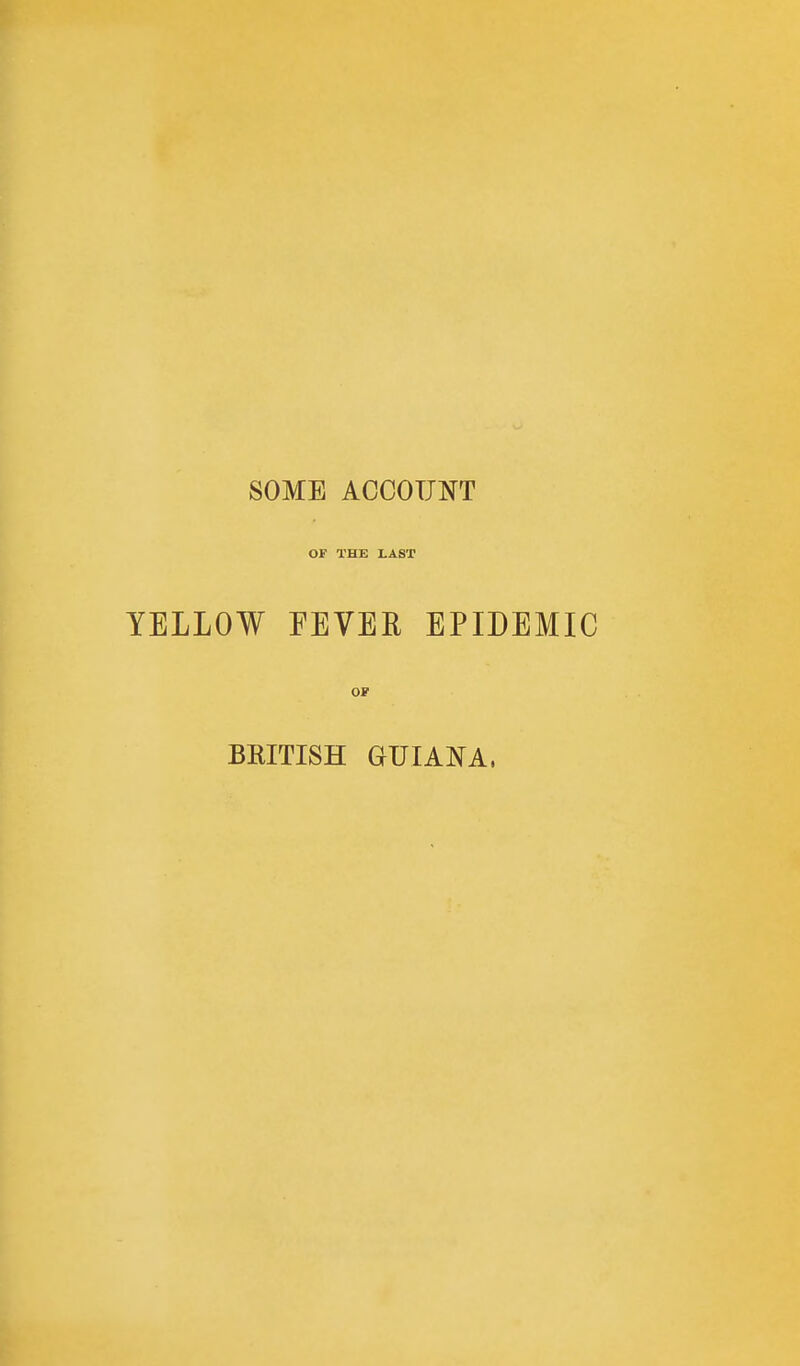 SOME ACCOUNT OF THE LAST YELLOW FEVER EPIDEMIC or BRITISH GUIANA.