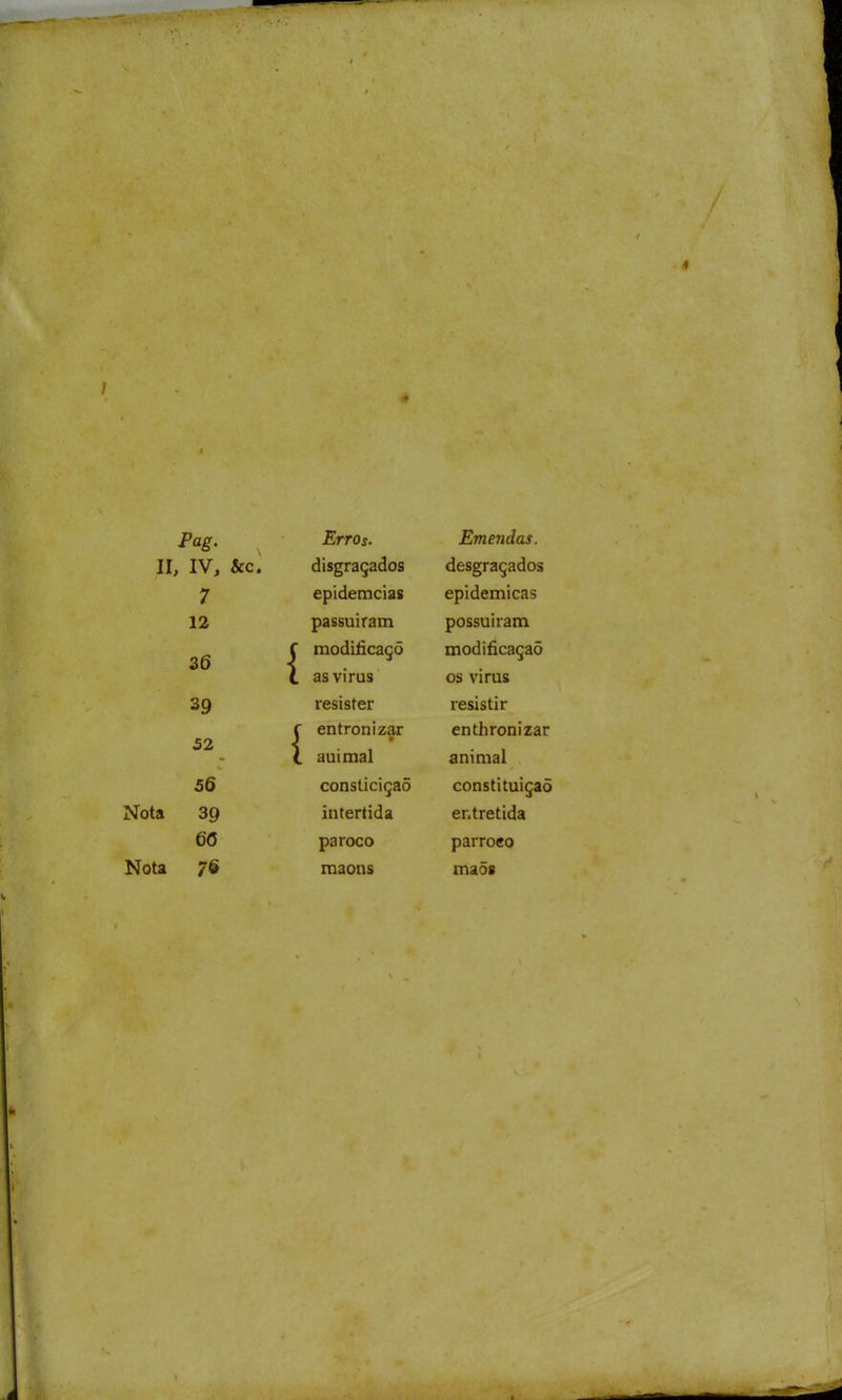 Pag. II, IV, &c. 7 12 36 39 52 56 Nota 39 6(5 Nota Erros. disgraçados epidemcias passuiratn modiíicaçõ as virus resister entronizar • auimal consticiçaõ intertida pároco maons Emendas. desgraçados epidemicas possuíram modificação os virus resistir enthronizar animal constituição entretida parroeo maõs