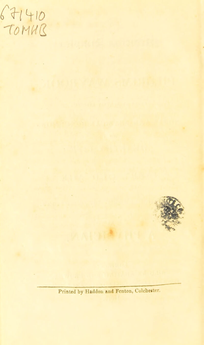 f<hl ^10 To M U a Printed by Haddon and Fenton, Colchetter.