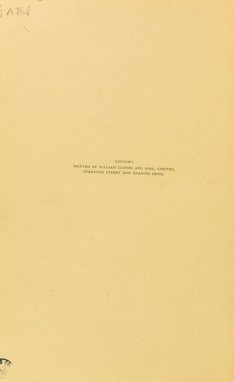 LONDON; PRINTED BV WILLIAM CLOWES AND SONS, LIMITED STAMFORD STREET AND CHARING CROSS.
