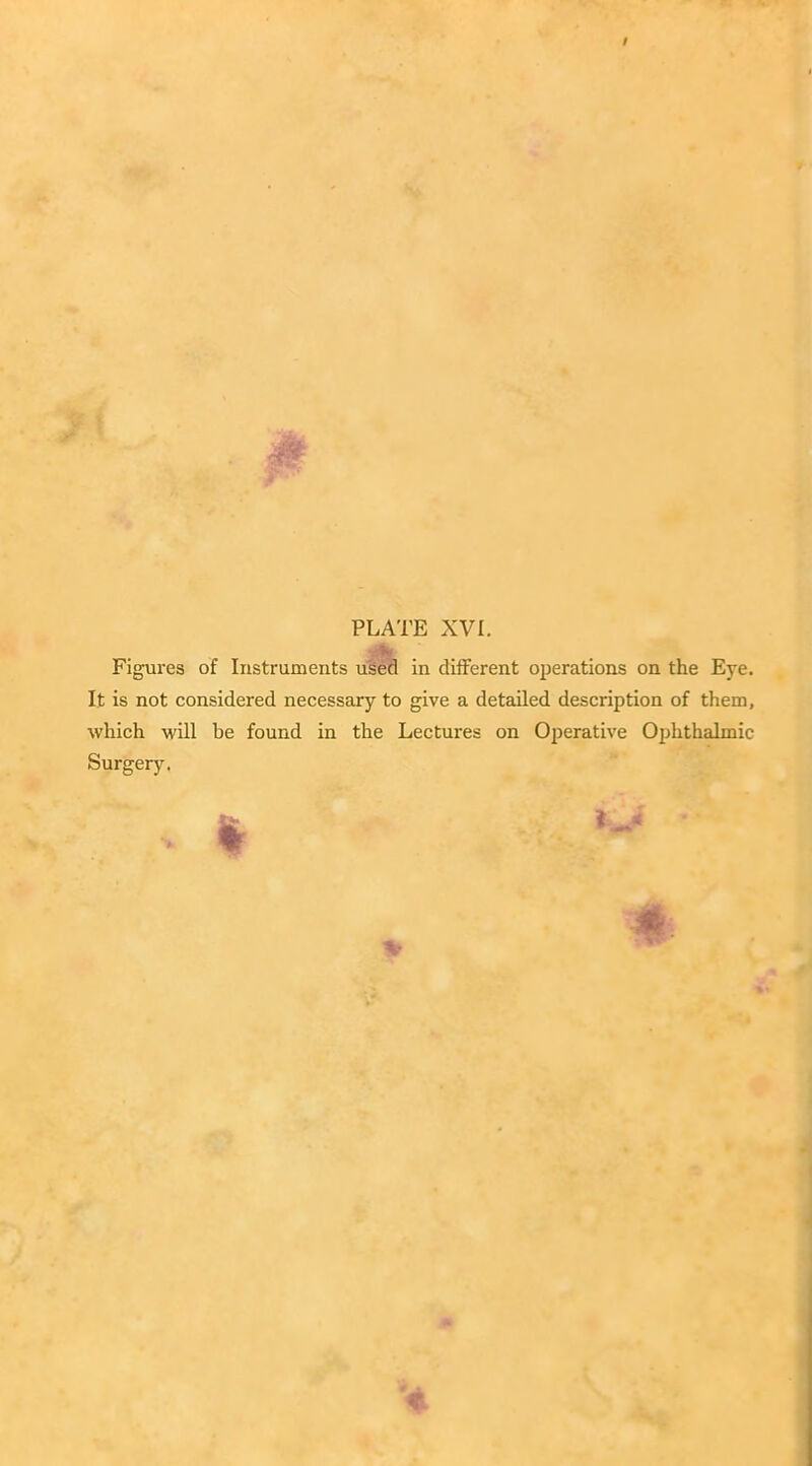 V. Figures of Instruments used in different operations on the Eye. It is not considered necessary to give a detailed description of them, which will be found in the Lectures on Operative Ophthalmic Surgery.