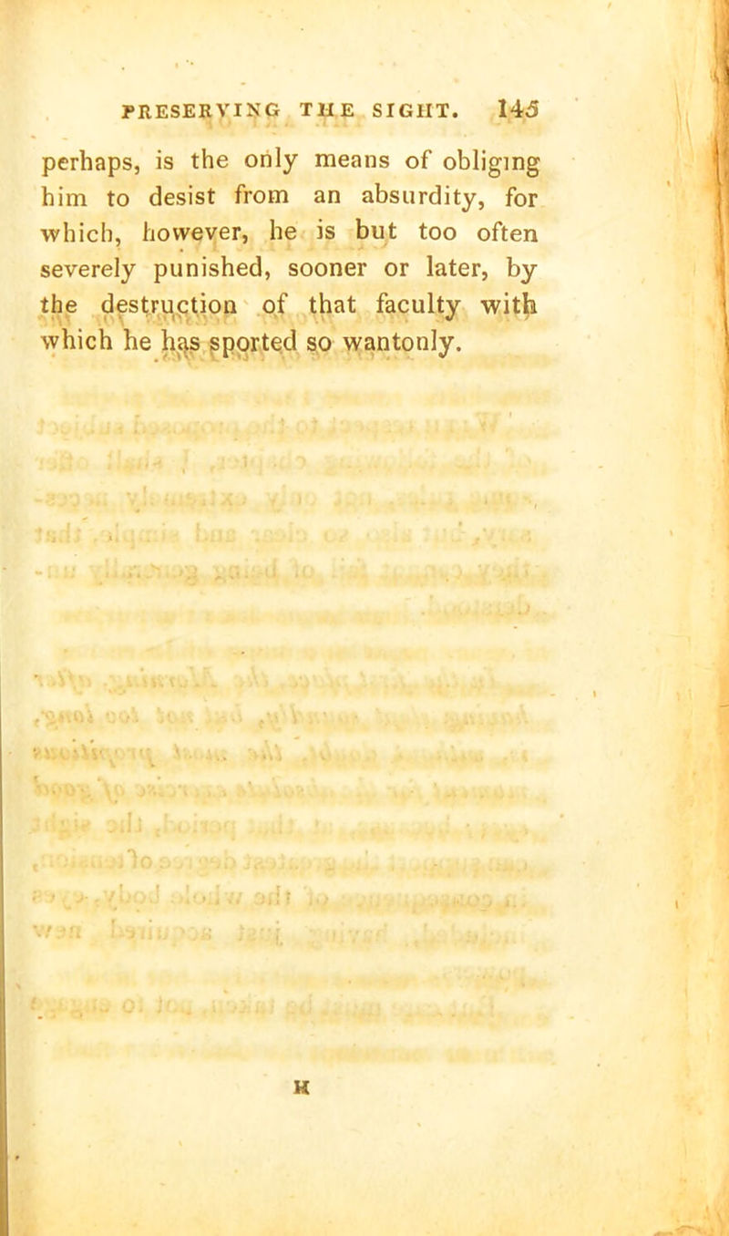 perhaps, is the oiily means of obliging him to desist from an absurdity, for whicli, hovvever, he is but too often severely punished, sooner or later, by the destruction of that faciilty with which he hj^s spprted so wantonly.
