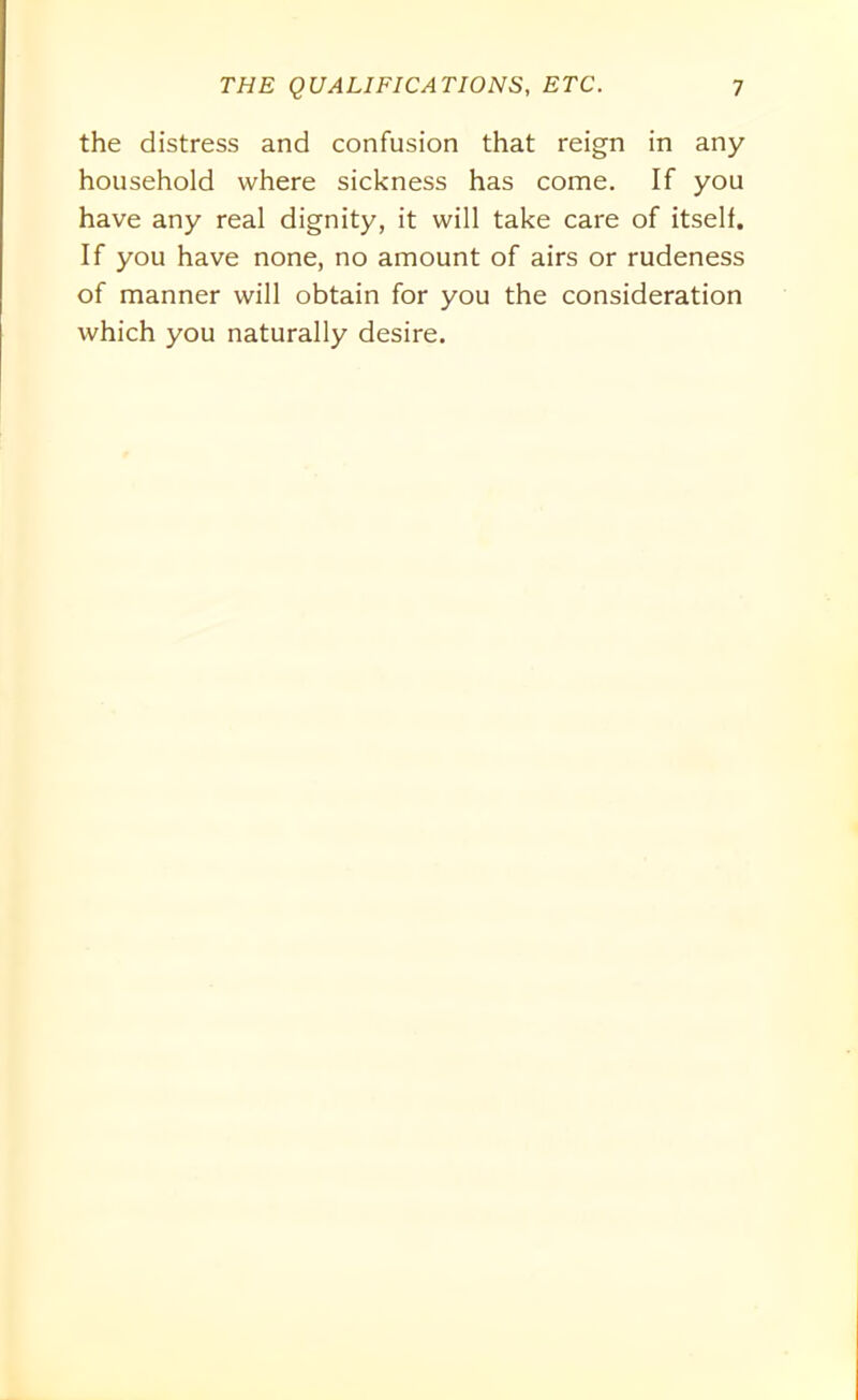 the distress and confusion that reign in any household where sickness has come. If you have any real dignity, it will take care of itself. If you have none, no amount of airs or rudeness of manner will obtain for you the consideration which you naturally desire.