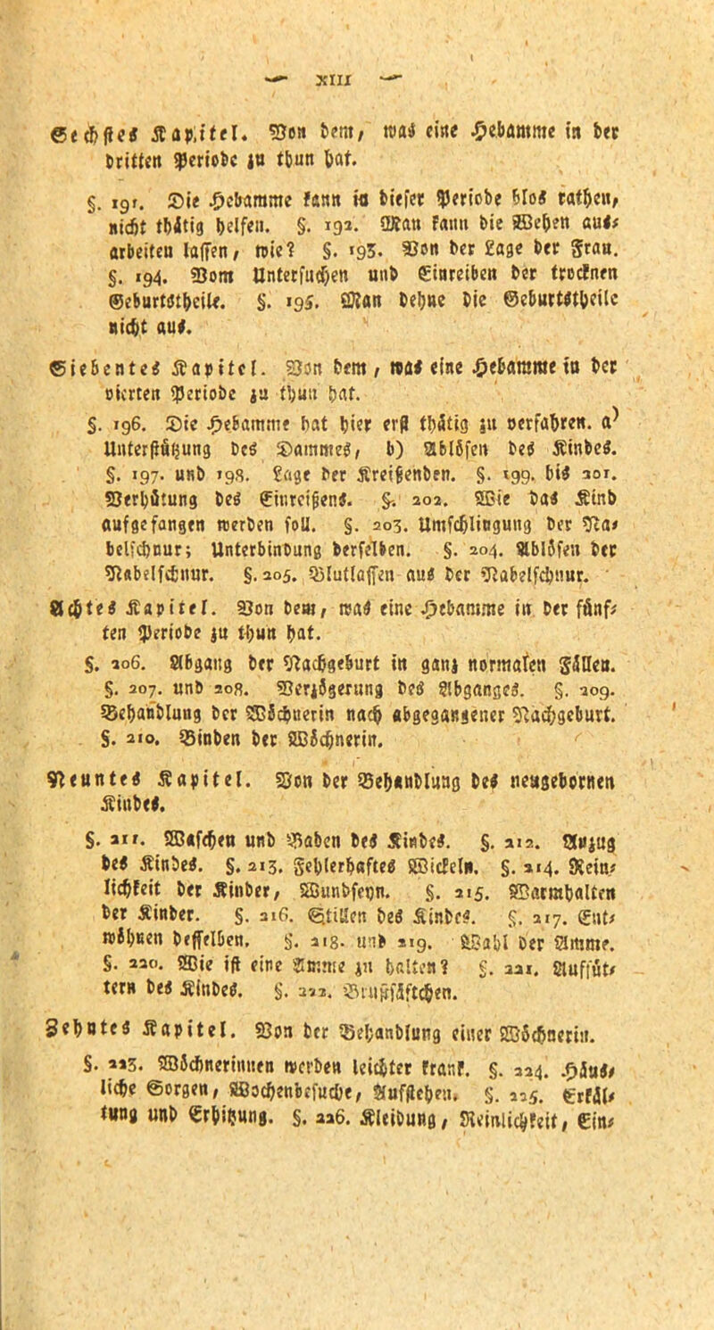 t XIII —*■ ©ed)fie« Aaftttel* 53o» be«t/ »m* mm -5«bömme in ber Dritten gjeriobe jn tbun tat. §. igr. Sie Hebamme fann ta tiefet SJeriobe Mo« tatJjen, nicfit tbitig helfen. §. 193. QRan Faun bie SBe&en au«* arbeiten laffen, tote? §. »93. 93«« ber £age ber Sta». §. 194. «Born Unterfutfjen unb einreiben ber tredEnrn ®eburt«tbeiU. $. 195. SJian Dehne Die SeburMtbeilc ntrf;t auf. Siebente« Äapttcl. S3?n fem , »a« eine Hebamme tn ber eierten *periobe ju t$ün bar. §. 196. Sie Hebamme tat hier erfl tbätig ju »erfa&ren. a) Unterfiiifjung De« $>amme«, b) 2tbl6fen De« Äinbe«. §. 197. unD »98. Sagt Der jireifjenben. §. »99. bi« aor. SJerbätung be« einreißen«. 202. Sßte Da« Ätnb aufgefangen tcerDen foll. §. 203. Umfc&litigung Der 9la* belfcbnur; UnterbinDung berfeUen. §. 204. 9lbl5fen Der SRubelfcfcnur. §.205. «ßlutlajfen au« Der SRabelfc&nur. Äc&te« Äapitel. 5*on Dem, rea« eine Hebamme in Der fönf* ten «periobe ju tbun ^at. S. 206. Slbgang Der ftadjgeburt in ganj normalen Säuen. §. 307. unb 208. 93erj5ger«ng De« Abganges. §. 209. 33ebaubliing Der 2B8cbnerin na$ abgegansener Sftac&geburt. . §. 210. SBinben ber 2B5djnerin. Neunte« Kapitel. Söon ber 95eb«nblttag De« neagebornen Äiube«. §. air. 5ß«fcb>tt unb Stäben De« Äinbe«. §. 212. IXiijiig De« Äinbe«. §. 213. geblerhafte« SBicWn, §. »«4. Kein/ lid^fett ber Äinber, Sffiunbfenn. §. 215. SBarmbaltrn ber Äinber. §. 21G. QtiBcn De« Sinbf*. $ 217. (gut* »ihnen Dfffelben, §. aig. uni si9. ©afcl Der Slitime. §. 220. «fflie id eine jn |»«Uenf gl 3ai. Sluffut* te« De« ÄinDe«. §. 3*3, $rugfa7t$«i. Sehnte« Äapitel. SSon ber Sefcanblung einer SSSt&nertit. S. 223. ©Jdmerinnen werben leistet ftanf. §. 224. £äti«* li*e Sorgen, Sßocftenbefuc&e, Sfufffebeü, §.3,5. erW* tung unb erhi&ung. §. aa6. ÄleiDung, Sieinlic&feit, ein*