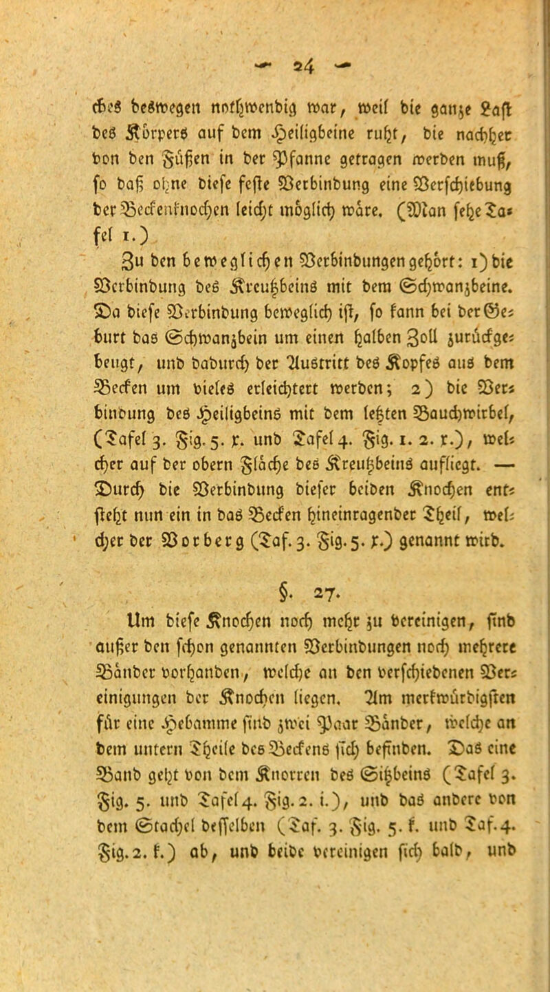 >f ^ S- efceS belegen nofljwenbig war, weif bie gau$e 2aft beö Ä'orperö auf bem Jjpeiligbeine ru^t, bie nadlet ton ben §ufjen in ber Pfanne getragen roerben muß, fo ba§ oljne biefe fefie Sßerbinbung eine Sßerfd)iebung. ber^ßecfenftiodjen Ieid;t moglictj wäre. (SOian fef^eSa* 3u ben be wegfiel)en 2ßer&inbungengebort: i)bie Söcrbinbung beö &rcu$6einä mit bem ©d)wanjbeine. S)a biefe Söcrbinbung beweg(id) ijt, fo fann 6ei ber ©es burt bas (Scbwanjbein um einen Ijalben %o\i jurütfgei beugt, unb baburd) ber Tluörritt beö Äopfeö auö bem 55ecfen um biefeö erleichtert werben; 2) bie 93ers btubung beö J^eiligbeinö mit bem lef ten 35aud)wirbef, (Safef 3. §'>g«5- h unb Safe! 4. §ig. 1. 2. r.)/ ^els cf)er auf ber obern §(acf)e beö Äreufjbeinö aufliegt. — £)urd) bie SÖerbinbung biefer bci&en ^nocf)en ent« fleb_t nun ein in baö 55ecfen bjneinragenber Sbjif, wel; d;er ber SSorberg ($af. 3. §ig. 5. x.) genannt wirb. §. 27. Um biefe jtnodjen nod) mefjr $11 bereinigen, ftnb außer ben fcr)on genannten 95erbinbungen norf) mehrere Söanber borb_anben, weldje an ben berfcfyiebenen SBers eintgungen ber Änocbcn liegen, lim merfwurbigften für eine Jpebamme ftnb $wci ^3aar ^Sanber, wcfdje an bem untern Steife beeSßecfenö \id) beftnben. £>aö eine SSanb gel^t bon bem Änorrcn beö ©i^beinö (£afef3. §ig. 5. unb 5afef4. §ig.2. i.)/ unb baö anbere bon bem ©tad;cl beffelben (Saf. 3. $ig. 5. t unb Saf.4. §ig.2. f.) ab, unb bei&c bereinigen ficb ba(b, unb