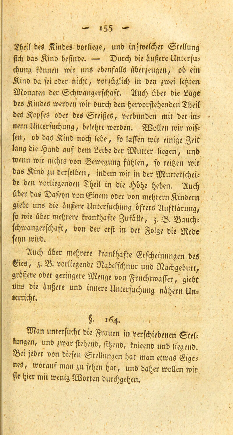 $£eif beö 3\inbeS borfiege, unb in<Wffd)er (Stellung ftrf) baö Äb beftnbe. — ©tird) bie äußere Untcrfus efeung fbnnen wir unö ebenfalls überzeugen, ob ein Ätnb ba [ei oöer nicfjf, toor$ng(tcf) in ben jwei leften SDionaten ber ©cbwangerfdjaff. 2(ucr) über bie Üage beö Ät'nbeö »erben wir burd) ben kerborfte^enben Sjetf beö Äopfeö ober bes (gteifjeö, berbunben mit ber in* nern Unterredung, belehr werben. ^Bollen wir wifi fen, ob baß £inb noer) febe, fo raffen wir einige Seit lang bie £anb auf bem £eibe ber SDiutter Hegen, unb wenn mir ntdjtß bon Bewegung füllen, fo reifen wie baö $inb ju berfelben, inbem wir in ber SDfurtef fd)ets be ben bortiegenben Sfjeif in bie JF>6^c fjeben. Thier) über baß £5afeon feon (ginem ober bon meiern Ätnbem giebt unö bie augerc Unt<?rfucr)ung öfters Slufffarung, fo wie Ü6er meiere franff^afte Bufaße, Ä. «Bauer); fcr)wangerfcf)aft, von ber erjt in ber golge bie SKebe fet;n wirb. 2(ucr) u6er meiere fran^afte (£rfcr)eimmgen be$ Gieß, j. 35. borfiegenbe mqbeffcfjnur unb ^aefjgeburt, größere ober geringere Spenge bon £rucf)twafTer,' giebt tins bie äußere unb innere Unterfud;ung nabern Un* tü?an unterfu(f)t bie grauen in begebenen ®ttU fungen, unb 3war ffcfcenb, ft|mb, fnieenb unb liegend Set jeber bon biofen (Stellungen £at man etwas <£igc< m*, worauf man # feljen &at, unb bafcer wollen wir fte (jter mit wenig Kotten burcr)gefccn.