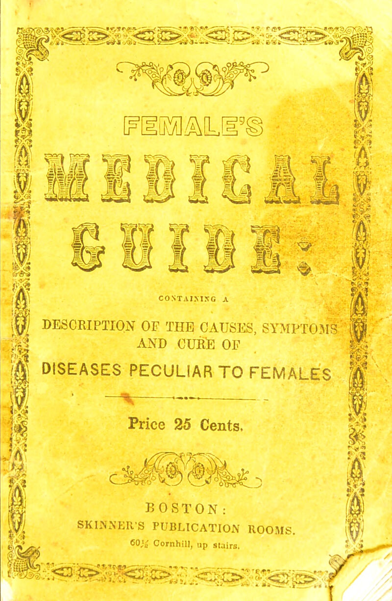 COSTAIMXG A DESCRIPTION OF THE CAUSES, SYMPTOMS AND CURE OP DISEASES PECULIAR TO FEMALES Price 25 Cents. BOSTON: SKINNER'S PUBLICATION ROOMS. 60,',; Cornhill, up stairs.