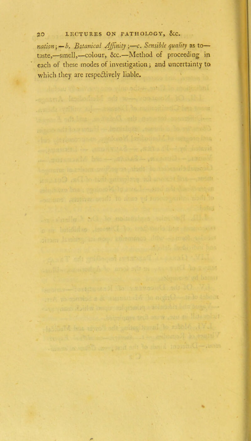 nation ^-‘b. Botanical Affinity,—c. Sensible quality as to— taste,—smell,—colour, &c.—Method of proceeding in each of these modes of investigation; and uncertainty to which they are respe£lively liable. \ %