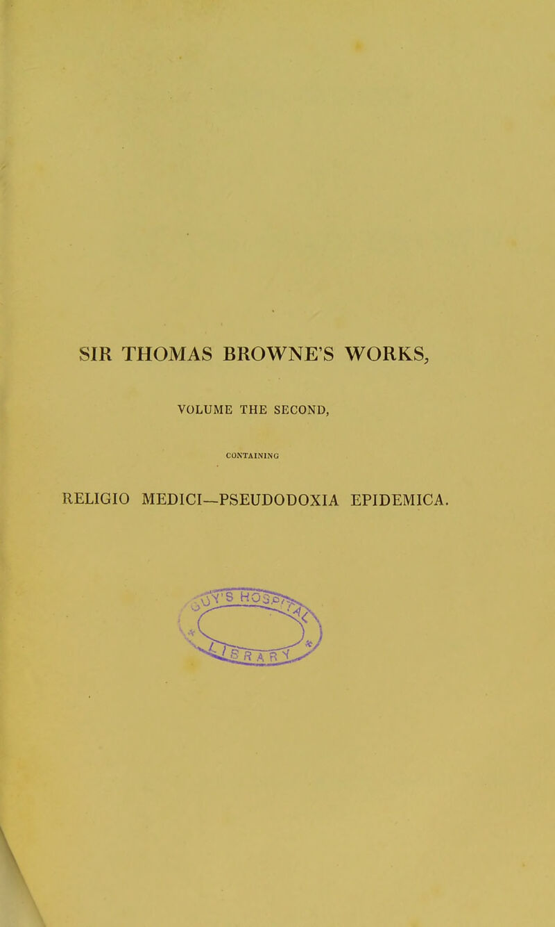 SIR THOMAS BROWNE'S WORKS, VOLUME THE SECOND, CONTAINING RELIGIO MEDICI—PSEUDODOXIA EPIDEMICA.