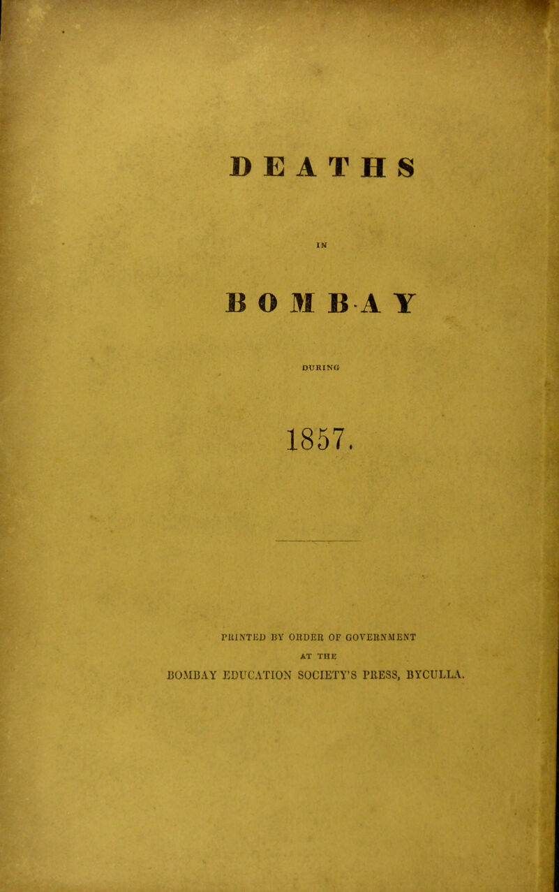 DEATHS IN BOM BA Y DURING 1857. PUINTIiD BY ORDER OF GOVERNMENT AT THE BOMBAY EDUCATION SOCIETY’S PRESS, BYCULLA.