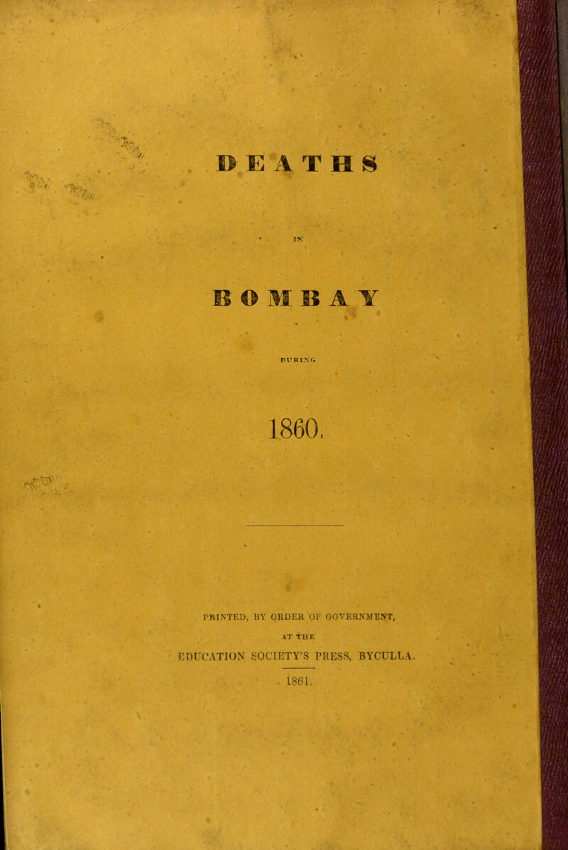 DEATHS IN BOMBAY BURlNf; 1860. PRINTED, BY ORDER OF GOVERNMENT, AT THE EDUCATION SOCIETY'S PRESS, BYCULLA. 1861.