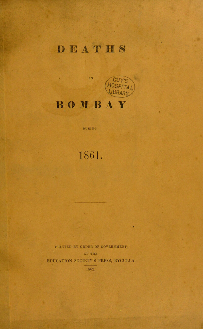 IN HOspita BOMBAY DURING 1861. PRINTED BY ORDER OF GOVERNMENT, AT THE EDUCATION SOCIETY'S PRESS, BYCULLA. 18(52.