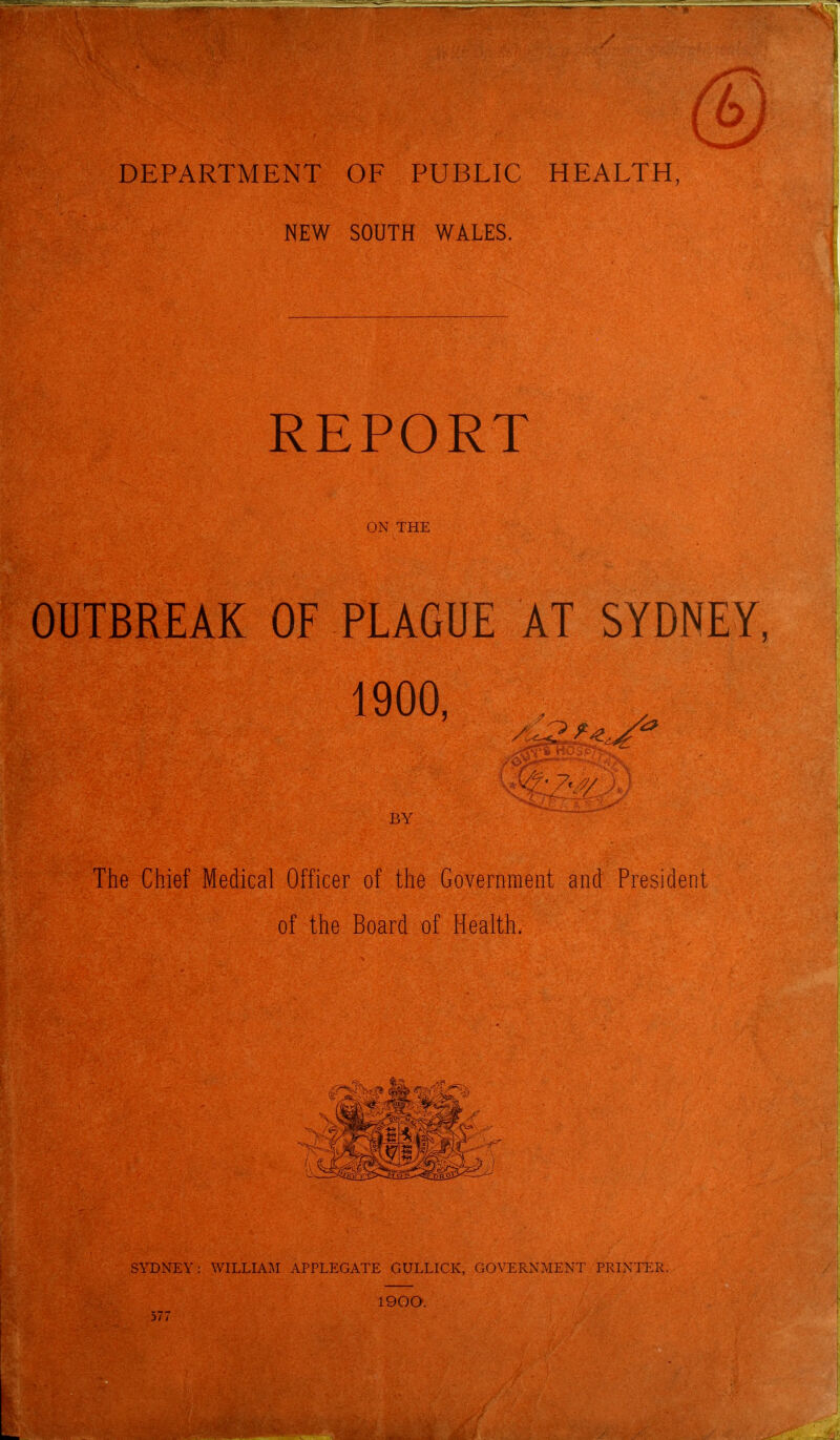 DEPARTMENT OF PUBLIC HEALTH, NEW SOUTH WALES. REPORT ON THE OUTBREAK OF PLAGUE AT SYDNEY, 1900, BY The Chief Medical Officer of the Government and President of the Board of Health. SYDNEY: WILLIAM APPLEGATE GULLICK, GOVERNMENT PRINTER. 1900. 3/ /