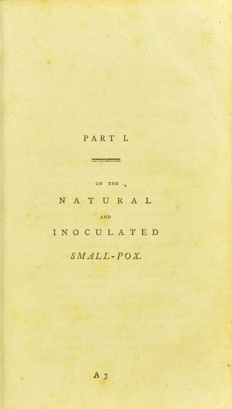 PART I. ON THE ^ NATURAL AND INOCULATED SMALL'POX.