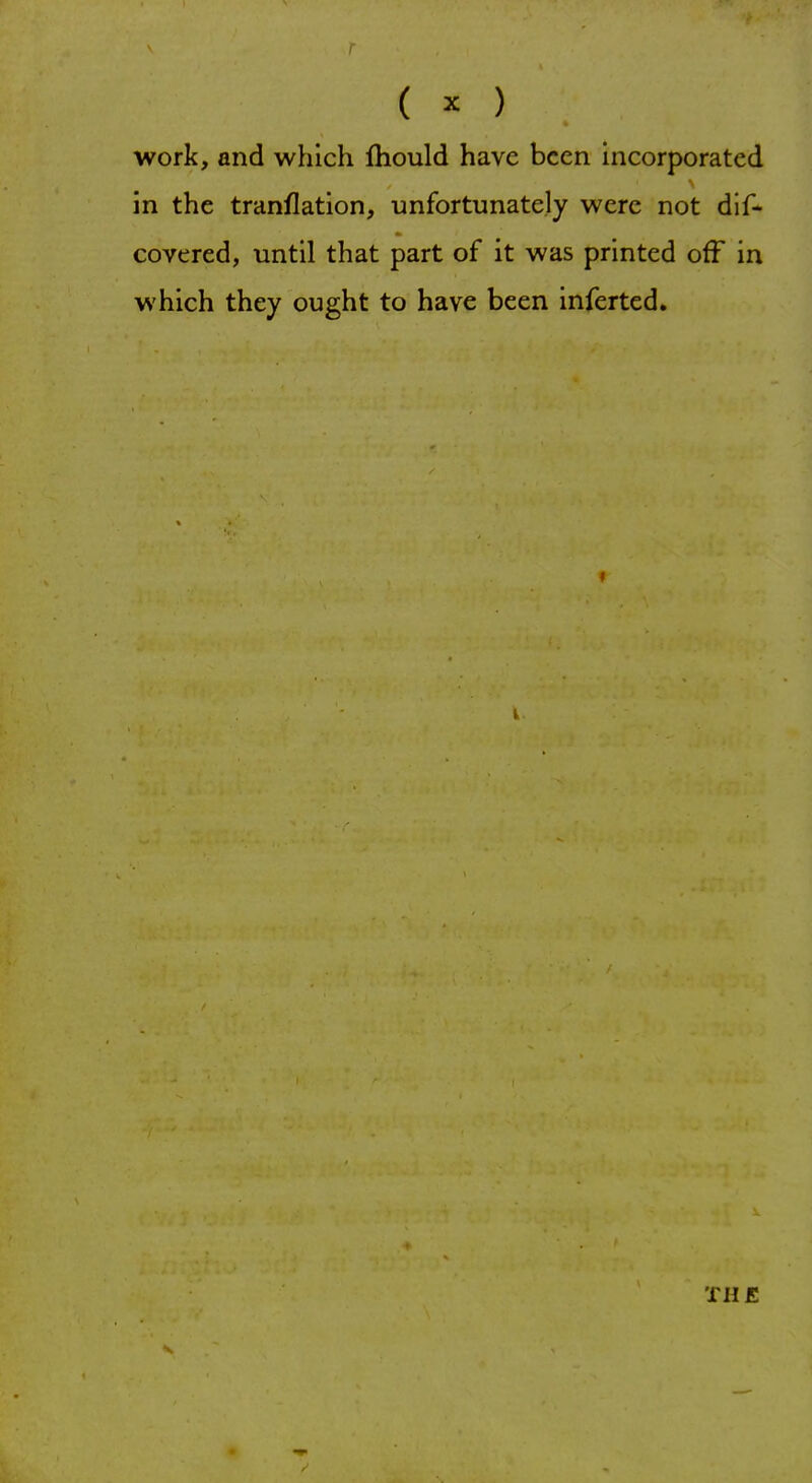 work, and which fhould have been incorporated in the tranflation, unfortunately were not dis- covered, until that part of it was printed off in which they ought to have been inferted. THE